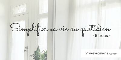 5 Trucs Minimalistes pour Simplifier sa Vie au Quotidien