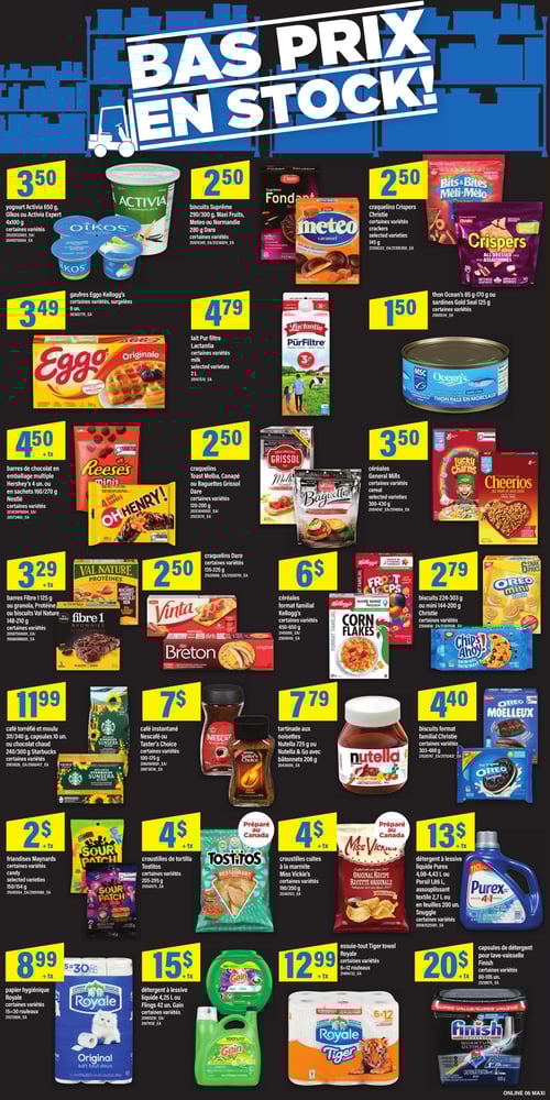 Circulaire Maxi - Page 10. La page est intitulée "BAS PRIX EN STOCK!". On y trouve du yogourt Activia 650 gOikos ou Activia Expert 4x100 g à 3,50 $. Des biscuits Suprême 290/300 gMaxi FruitsMeteo ou Normandie 280 g sont offerts à 2,50 $. Les craquelins Crispers Christie 145 g sont à 2,50 $. Les gaufres Eggo Kellogg's 8 unités sont à 3,49 $. Le lait Pur Filtre Lactantia 2 litres est à 4,79 $. Le thon Ocean's 85 g-170 g ou les sardines Gold Seal 125 g sont à 1,50 $. Les barres de chocolat Reese's minisOh Henry ou Nestlé 4 unités ou en sachets 160/270 g sont à 4,50 $ + taxes. Les craquelins Grissol Toast MelbaCanapé ou Baguettes Dare 120-200 g sont à 2,50 $. Les céréales General Mills 300-430 g sont à 3,50 $. Les barres Fibre 1 125 g ou granolaProtéine Val Nature 148-210 g sont à 3,29 $ + taxes. Les craquelins Dare Vinta ou Breton 135-225 g sont à 2,50 $. Les céréales format familial Kellogg's 450-650 g sont à 6 $. Les biscuits Christie 224-303 g ou mini 144-200 g sont à 2,79 $. Le café torréfié et moulu Starbucks 311/340 gles capsules 10 unités ou le chocolat chaud Starbucks 240/300 g sont à 11,99 $. Le café instantané Nescafé ou Taster's Choice 100-170 g est à 7 $. La tartinade aux noisettes Nutella 725 g ou Nutella & Go avec bâtonnets 208 g est à 7,79 $. Les biscuits format familial Christie (Oreo moelleux) 303-488 g sont à 4,40 $. Les friandises Maynards ou Sour Patch 150/154 g sont à 2 $ + taxes. Les croustilles de tortilla Tostitos 205-295 g sont à 4 $ + taxes. Les croustilles cuites à la marmite Miss Vickie's 190/200 g sont à 4 $ + taxes. Le détergent à lessive liquide Purex 4,08-4,43 litresPersil 1,86 litrel'assouplissant textile Snuggle 2,7 litres ou en feuilles 200 unités sont à 13 $ + taxes. Le papier hygiénique Royale Original 15-30 rouleaux est à 8,99 $ + taxes. Le détergent à lessive liquide Gain Flings 42 unités ou Gain 4,25 litres est à 15 $ + taxes. L'essuie-tout Royale Tiger 6-12 rouleaux est à 12,99 $ + taxes. Les capsules de détergent pour lave-vaisselle Finish 60-105 unités sont à 20 $ + taxes.