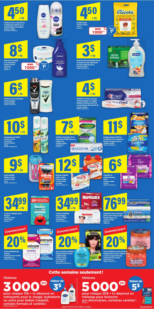 Circulaire Maxi - Page 14. La page présente des produits d'hygiène personnelle et pour bébés. On trouve le nettoyant pour le corps Nivea 500 mlle déodorant à bille 50 ml ou l'antisudorifique 51/52 g Nivea à 4,50 $. Les pastilles Ricola 17-19 unités sont à 4,50 $avec 1000 points Optimum d'une valeur de 1 $. La lotion pour les mains ou le corps Nivea 200-625 ml est à 8 $avec 1000 points Optimum d'une valeur de 1 $. Les pains de savon Irish Spring 3x104 g ou la pompe de savon liquide pour les mains Softsoap 332 ml sont à 3 $. Le déodorant Degree 74 g ou l'atomiseur sec 107 g est à 6 $. Le dentifrice 73-170 ml ou la brosse à dents manuelle 1 unité Colgatele dentifrice 3D White Crest 70 ml ou la soie dentaire Oral-B 40/50 ml sont à 4 $. Le shampooing sec Batiste 200 ml est à 10 $. Le dentifrice Sensodyne 75 mlles comprimés Polident 96 unités ou Poligrip 70 g sont à 7 $. Les protège-dessous Always 92-108 unitésles serviettes Always 27-52 unités ou les tampons Tampax 22-36 unités sont à 11 $. Les rasoirs jetables Gillette ou Venus 1-8 unités sont à 9 $. Les boissons frappées prêtes à boire Premier Proteincertains formats et variétéssont à 12 $. Les serviettes ou protège-dessous Poise 14-48 unités sont à 6 $. Les couches Pampers emballage écono 8-58200 unités sont à 34,99 $. Les couches Huggies emballage écono 8-60208 unités sont à 34,99 $. La préparation pour nourrissons prête à servir Total Care 360 Similac Étapes 1 et 216x235 mlest à 76,99 $. Économisez jusqu'à 20 % sur les multivitamines Centrumsur les colorants capillaires Nutrisse Garnier ou les soins capillaires OGXet sur les exfoliants au sucre de kariténettoyant pour le corpshuile de rasage ou beurre corporel Tree Hut. Cette semaine seulementobtenez 3000 points (valeur de 3 $) pour chaque 15 $ + taxes dépensés en nettoyants pour le visagehydratants ou soins pour bébés Cetaphil. Obtenez 5000 points (valeur de 5 $) pour chaque 20 $ + taxes dépensés en mélange pour boissons aux électrolytes Liquid IV.
