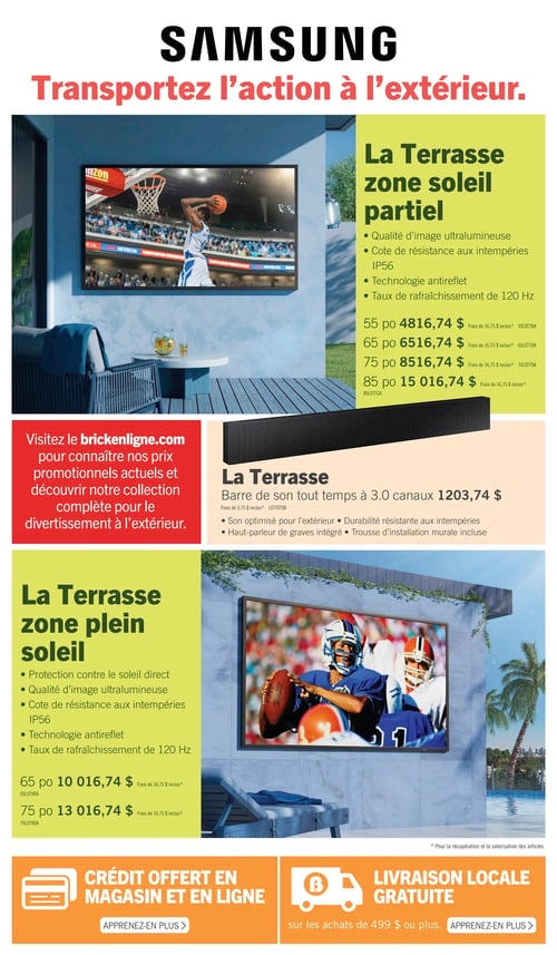 Circulaire Brick - Page 11. La page met en vedette les produits Samsung pour "Transportez l'action à l'extérieur".

En haut à droite, la section "La Terrasse zone soleil partiel" présente un téléviseur avec qualité d'image ultralumineuse, cote de résistance aux intempéries IP56, technologie antireflet et taux de rafraîchissement de 120 Hz. Il est disponible en 55 po à 4816,74 $, 65 po à 6516,74 $, 75 po à 8516,74 $ et 85 po à 15016,74 $.

Au centre, la "Barre de son La Terrasse" à 3.0 canaux est offerte à 1203,74 $. Elle est optimisée pour l'extérieur, durable et résistante aux intempéries, inclut un haut-parleur de graves intégré et une trousse d'installation murale.

En bas à gauche, la section "La Terrasse zone plein soleil" propose un téléviseur avec protection contre le soleil direct, qualité d'image ultralumineuse, cote de résistance aux intempéries IP56, technologie antireflet et taux de rafraîchissement de 120 Hz. Il est disponible en 65 po à 10016,74 $ et 75 po à 13016,74 $.

Un encadré rouge invite à visiter brickenligne.com pour connaître les prix promotionnels actuels et découvrir la collection complète pour le divertissement à l'extérieur.

En bas de page, deux offres sont présentées : un crédit offert en magasin et en ligne, et la livraison locale gratuite sur les achats de 499 $ ou plus.