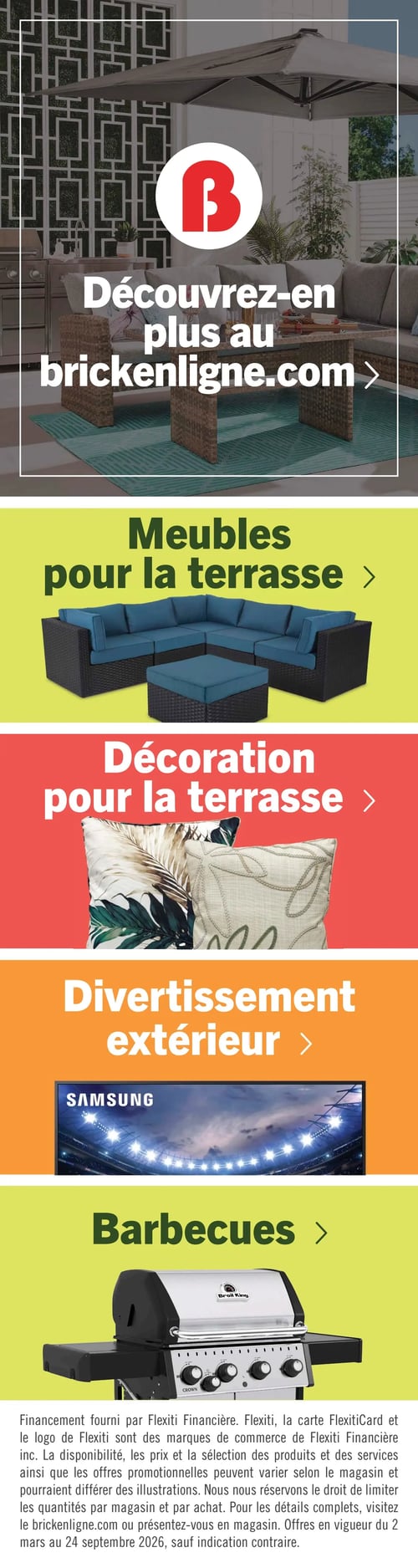Circulaire Brick - Page 15. La page finale de la circulaire met en avant la collection vie à l'extérieur, invitant à découvrir plus de produits sur brickenligne.com. La première section, sur fond vert lime, est intitulée "Meubles pour la terrasse" et présente un grand ensemble de canapé sectionnel d'extérieur en rotin noir avec des coussins bleus, accompagné d'un pouf assorti. La section suivante, sur fond rouge, est pour la "Décoration pour la terrasse" et affiche deux coussins décoratifs, l'un avec un motif de feuilles tropicales vert foncé et beige, l'autre beige avec un motif abstrait. Ensuite, sur fond orange, la section "Divertissement extérieur" met en vedette un téléviseur de marque Samsung affichant une image d'un stade de sport illuminé. La dernière section, sur fond vert lime, concerne les "Barbecues" et présente un barbecue au gaz Broil King en acier inoxydable avec des accents noirs. Un avis légal en bas de page détaille les conditions de financement Flexiti et précise que les offres sont en vigueur du 2 mars au 24 septembre 2026.