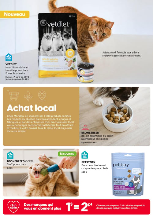 Circulaire Mondou - Page 13. La page présente des produits pour animaux de compagnie et une section sur l'achat local. En haut, un encart "Nouveau" met en vedette la nourriture Vetdiet, une formule urinaire sèche et humide pour chats. La nourriture humide est offerte à partir de 3,09 $ et la sèche à partir de 34,99 $. Un chat roux est visible à côté des produits, et le texte indique que la formule est conçue pour soutenir la santé du système urinaire. Au centre, une section "Achat local" sur fond doré explique que Mondou propose près de 1 000 produits certifiés du Québec, encourageant l'économie locale. À droite de cette section, un bol Beonebreed en céramique ou un insert ralentisseur en silicone est présenté, à partir de 7,99 $. Un chien mange dans le bol. En bas de page, deux autres produits sont affichés. À gauche, un article "Nouveau" : le jouet pour chats Beonebreed Obee! à 8,99 $, avec un chat roux qui joue avec. À droite, les bouchées tendres et croquantes Petstory pour chats sont offertes à 3,39 $. En bas de page, une bannière rouge du Club Câlin annonce : "Des marques qui vous en donnent plus. 1 $ = 2 points. Obtenez plus de points Câlin à l'achat de produits de nos marques exclusives en tout temps.