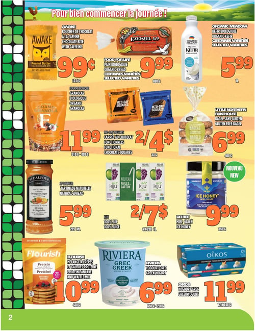 Circulaire TAU Marché d'alimentation Naturelle - Page 2. La page est intitulée "Pour bien commencer la journée!". On y trouve la bouchée de chocolat à la caféine Awake à 0,99 $ pour 13,5 g. Le pain biologique Food for Life, certaines variétés, est à 9,99 $ pour 680 g. Le kéfir biologique Organic Meadow, certaines variétés, est à 5,99 $ pour 1 litre. Les granolas biologiques Fourmi Bionique sont offerts à 11,99 $ pour 510 g à 808 g. Les carrés au chocolat fonctionnels Mid-Day Squares sont à 2 pour 4 $ pour 33 g. Les bagels sans gluten Little Northern Bakehouse sont à 6,99 $ pour 400 g. La tartinade naturelle St Dalfour est à 5,99 $ pour 225 ml. Le jus 100 % Kiju est à 2 pour 7 $ pour 4 x 200 ml. Le miel glacé Dr Bee est un nouveau produit à 9,99 $ pour 250 g. Le mélange à crêpes et gaufres protéiné Flourish est à 10,99 $ pour 430 g. Le yogourt grec Riviera est à 6,99 $ pour 650 g à 750 g. Enfin, le yogourt grec Oikos est à 11,99 $ pour 12 x 100 g.