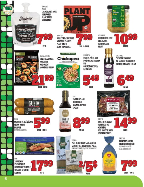 Circulaire TAU Marché d'alimentation Naturelle - Page 6. La page présente une variété de produits naturels et biologiques. On y trouve la crème sûre à base de plantes Elmhurst de 227 g à 7,99 $, les boulettes asiatiques à base de plantes Plant Up de 288 g à 300 g à 7,99 $, et la choucroute crue biologique Wildbrine de 500 ml à 10,99 $. Ensuite, les crevettes sauvages d'Argentine Marina Del Rey de 800 g (20/30) sont à 21,99 $, le plat de pâtes aux pois chiches tout-en-un Chickapea de 198 g à 5,49 $, et la crème de vinaigre balsamique biologique Émile Noël de 150 ml à 6,49 $. La saucisse de blé végane Gusta, certaines variétés, de 320 g à 350 g est à 5,99 $, le Tamari Splash biologique San-J de 296 ml à 8,99 $, et la bavette de boeuf aux épices de Montréal Beretta de 220 g à 14,99 $. Enfin, le saumon de l'Atlantique biologique surgelé DOM de 227 g est à 17,99 $, les pâtes de riz brun sans gluten Rizopia, certaines variétés, de 454 g sont offertes à 2 pour 5,00 $, et le pain sans gluten Dr Schär, certaines variétés, de 200 g à 400 g est à 7,99 $.