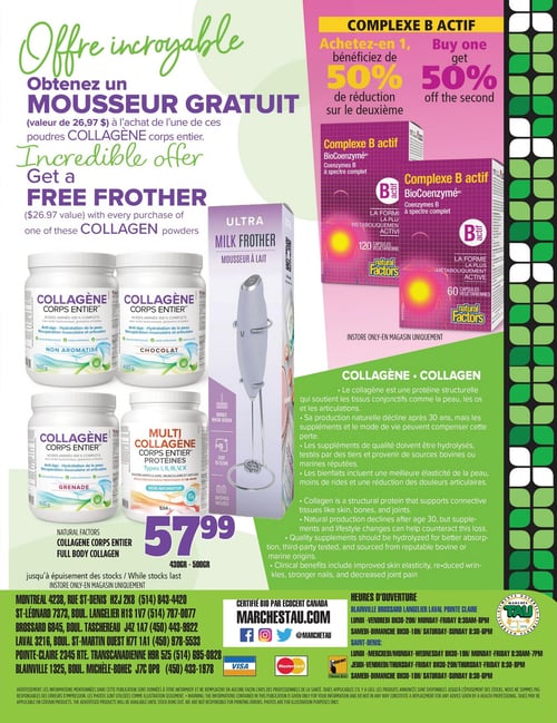 Circulaire TAU Marché d'alimentation Naturelle - Page 17. La page présente deux offres principales. À gauche, une "Offre incroyable" permet d'obtenir un MOUSSEUR GRATUIT (valeur de 26,97 $) à l'achat d'une poudre de COLLAGÈNE corps entier. Sont illustrés quatre pots de collagène : deux "Collagène Corps Entier" non aromatisé de 500 g, un "Collagène Corps Entier" saveur chocolat de 430 g, un "Collagène Corps Entier" saveur grenade de 500 g, et un "Multi Collagène Corps Entier Protéines" non aromatisé de 534 g. Le prix affiché pour le "Natural Factors Collagène Corps Entier" (430 g - 500 g) est de 57,99 $. Un mousseur à lait "Ultra" est également montré. À droite, l'offre "Complexe B actif" propose d'acheter-en 1 et de bénéficier de 50 % de réduction sur le deuxième. Deux boîtes de "Complexe B actif BioCoenzymé" de Natural Factors sont visibles, l'une contenant 120 capsules végétariennes et l'autre 60 capsules végétariennes. Ces deux offres sont valables en magasin uniquement et jusqu'à épuisement des stocks. Une section dédiée au collagène explique ses bienfaits : protéine structurale pour les tissus conjonctifs, la peau, les os et les articulations, avec des bénéfices incluant une meilleure élasticité de la peau, moins de rides et une réduction des douleurs articulaires. Au bas de la page, les adresses et numéros de téléphone des succursales de Montréal, St-Léonard, Brossard, Laval, Pointe-Claire et Blainville sont listés. Les heures d'ouverture sont indiquées pour Blainville, Brossard, Langelier, Laval, Pointe-Claire (Lundi-Vendredi 8h30-20h, Samedi-Dimanche 8h30-18h) et Saint-Denis (Lundi-Mercredi 8h30-19h, Jeudi-Vendredi 8h30-20h, Samedi-Dimanche 8h30-18h). Le magasin est certifié bio par Ecocert Canada et accepte les paiements par Visa, Mastercard et Interac.