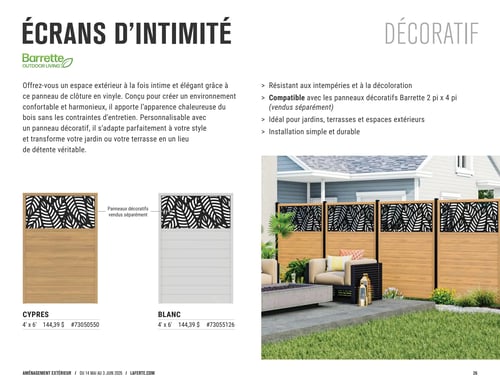 Laferté - Page 26. La page présente des écrans d'intimité décoratifs de la marque Barrette Outdoor Living. Ces panneaux de clôture en vinyle sont conçus pour créer un espace extérieur intime et élégant, offrant l'apparence chaleureuse du bois sans les contraintes d'entretien. Ils sont personnalisables avec des panneaux décoratifs et transforment le jardin ou la terrasse en un lieu de détente. Les écrans sont résistants aux intempéries et à la décoloration, compatibles avec les panneaux décoratifs Barrette de 2 pieds par 4 pieds (vendus séparément), idéaux pour les jardins, terrasses et espaces extérieurs, et leur installation est simple et durable.
Deux modèles sont illustrés : un écran "Cyprès" de 4 pieds par 6 pieds à 144,39 $ (article #73050550) et un écran "Blanc" de 4 pieds par 6 pieds à 144,39 $ (article #73055126). Chaque illustration montre un panneau inférieur uni et un panneau décoratif supérieur avec un motif de feuilles, ces derniers étant vendus séparément. Une grande photo montre plusieurs de ces écrans installés dans un aménagement extérieur, délimitant un coin salon avec des meubles de patio et des plantes.