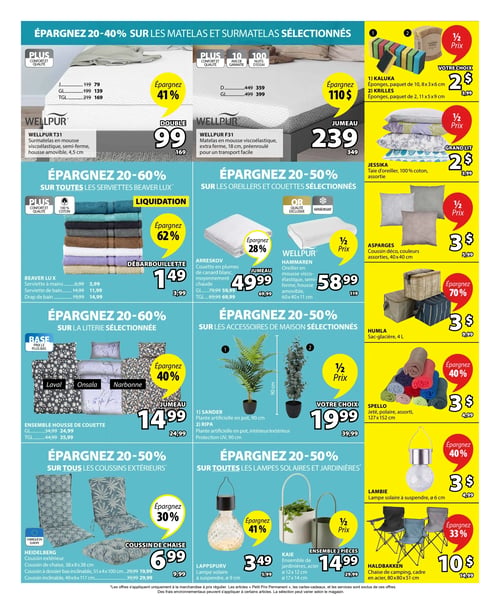 Circulaire Jysk - Page 2. La page met en vedette des économies de 20 à 40 % sur les matelas et surmatelas sélectionnés. Un surmatelas Wellpur T31 double est à 99 $ (anciennement 169 $), économisant 41 %. Un matelas Wellpur F31 jumeau est à 239 $ (anciennement 349 $), économisant 110 $. Dans la section "Votre choix", des éponges Kaluka (paquet de 10) ou Krilles (paquet de 2) sont à 2 $. Une taie d'oreiller Jessika 100 % coton, grand lit, est à 2 $ (anciennement 3,99 $).

Économisez 20 à 60 % sur toutes les serviettes Beaver Lux. Une débarbouillette est à 1,49 $ (anciennement 3,99 $), économisant 62 %. Une serviette à mains est à 3,99 $ (anciennement 6,99 $), une serviette de bain à 11,99 $ (anciennement 14,99 $) et un drap de bain à 14,99 $ (anciennement 19,99 $).

Économisez 20 à 50 % sur les oreillers et couettes sélectionnés. Une couette Arreskov jumeau est à 49,99 $ (anciennement 69,99 $), économisant 28 %. Un oreiller Wellpur Hammaren en mousse viscoélastique est à 58,99 $ (anciennement 119 $). Un coussin décoratif Asparges de 40x40 cm est à 3 $ (anciennement 5,99 $). Un sac-glacière Humla de 4 litres est à 3 $ (anciennement 9,99 $), économisant 70 %.

Économisez 20 à 60 % sur la literie sélectionnée. Un ensemble housse de couette jumeau est à 14,99 $ (anciennement 24,99 $), économisant 40 %. Économisez 20 à 50 % sur tous les coussins extérieurs. Un coussin de chaise Heidelberg est à 6,99 $ (anciennement 9,99 $), économisant 30 %.

Économisez 20 à 50 % sur les accessoires de maison sélectionnés. Votre choix à 19,99 $: une plante artificielle Sander ou Ripa de 90 cm. Un jeté polaire Spello de 127x152 cm est à 3 $ (anciennement 4,99 $), économisant 40 %. Économisez 20 à 50 % sur toutes les lampes solaires et jardinières. Une lampe solaire Lappspurv à suspendre est à 3,49 $ (anciennement 5,99 $), économisant 41 %. Un ensemble de 2 jardinières Kaie en acier est à 14,99 $ (anciennement 29,99 $). Une lampe solaire Lambie à suspendre est à 3 $ (anciennement 4,99 $), économisant 40 %. Une chaise de camping Haldbakken est à 10 $ (anciennement 14,99 $), économisant 33 %.
