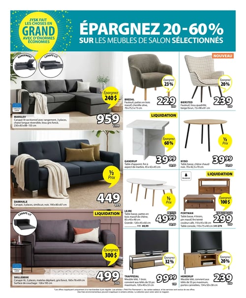 Circulaire Jysk - Page 7. La page met en vedette l'offre "Jysk fait les choses en grand avec d'énormes économies" et annonce "Épargnez 20-60 % sur les meubles de salon sélectionnés".
En haut à gauche, le canapé-lit sectionnel MARSLEV, 3 places, avec rangement et chaise longue réversible en tissu gris foncé (230x83x88-155 cm) est à 959 $, une économie de 240 $ sur le prix régulier de 1199 $.
À droite, le fauteuil BREDAL en bois massif et chenille olive (70x75,5x73 cm) est à 229 $, une économie de 23 % sur 299 $. À côté, le nouveau fauteuil BIERSTED en tissu quadrillé beige/brun (72x98x81 cm) est à 239 $, une économie de 20 % sur 299 $.
Au centre gauche, le canapé DAMHALE, 3 places, en similicuir noir (190x80x87 cm) est à 449 $, soit la moitié du prix régulier de 899 $.
Au centre droit, la table d'appoint GANDRUP au fini aspect marbre (45x42x45 cm) est en liquidation à 39,99 $, une économie de 60 % sur 99,99 $. À côté, la table basse NYBO en chêne chaud/noir (70x42,5x70 cm) est à 39,99 $, soit la moitié du prix régulier de 79,99 $.
En bas à gauche, le canapé-lit SKILLEBEKK, 2 places, avec matelas dépliant gris foncé (160x76x69 cm, surface de couchage 126x195 cm) est à 499 $, une économie de 300 $ sur 799 $.
En bas au centre, la table basse LEJRE en bois massif de chêne est offerte en deux formats : la petite (85x40x48 cm) est en liquidation à 49,99 $, soit la moitié du prix régulier de 99,99 $, et la grande (120x45x60 cm) est à 69,99 $ (anciennement 119 $).
À droite, le meuble télé TRAPPEDAL avec 1 tiroir, convenant aux télés de 55 po maximum (120x40x33 cm), est à 99,99 $, une économie de 32 % sur 149 $. La table basse PORTMAN avec 4 tiroirs en pin massif fini teinté couleur café (110x45x58 cm) est à 299 $, une économie de 100 $ sur 399 $. Enfin, le meuble télé HEMDRUP avec portes cannelées, convenant aux télés de 55 po maximum (134x50x38 cm), est à 239 $, une économie de 20 % sur 299 $.
