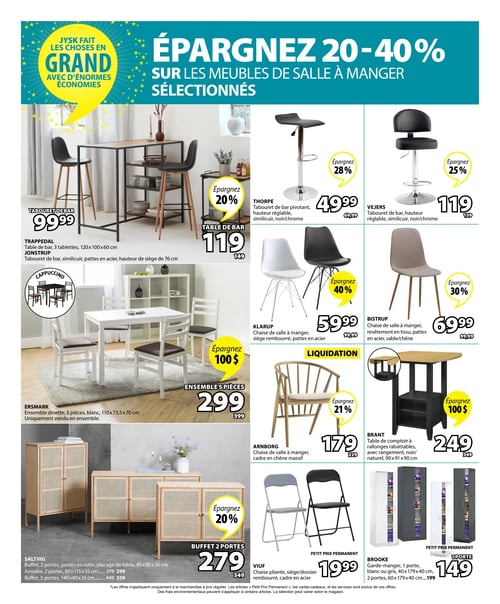 Jysk - Page 8. La page met en vedette des meubles de salle à manger sélectionnés avec des économies de 20 à 40 %. On y trouve un ensemble de bar TRAPPEDAL avec une table à 3 tablettes (120 x 100 x 60 cm) et un tabouret JONSTRUP en similicuir à pattes en acier (hauteur de siège de 76 cm), le tabouret est à 99,99 $ et la table de bar à 119 $ (économisez 20 %). Le tabouret de bar pivotant THORPE en similicuir noir/chrome est à 49,99 $ (économisez 28 %), et le tabouret de bar VEJERS, également en similicuir noir/chrome, est à 119 $ (économisez 25 %). Un ensemble dinette ERSMARK de 5 pièces blanc (110 x 73,5 x 70 cm) est offert à 299 $ (économisez 100 $). La chaise de salle à manger KLARUP avec siège rembourré et pattes en acier est à 59,99 $ (économisez 40 %). La chaise de salle à manger BISTRUP en tissu sable/chêne avec pattes en acier est à 69,99 $ (économisez 30 %). La chaise de salle à manger ARNBORG avec cadre en chêne massif est à 179 $ (économisez 21 %). Une table de comptoir BRANT à rallonges rabattables avec rangement (90 x 91 x 90 cm) est à 249 $ (économisez 100 $). Le buffet SALTVIG à 2 portes en rotin et placage de frêne (95 x 80 x 35 cm) est à 279 $ (économisez 20 %). L'armoire 2 portes (80 x 115 x 35 cm) est à 299 $ et le buffet 3 portes (140 x 80 x 35 cm) est à 359 $. La chaise pliante VIUF avec siège/dossier rembourré et cadre en acier est un petit prix permanent à 19,99 $. Le garde-manger BROOKE à 1 porte (40 x 179 x 40 cm) est un petit prix permanent à 149 $, disponible en blanc ou gris. Le modèle à 2 portes (60 x 179 x 40 cm) est à 199 $.