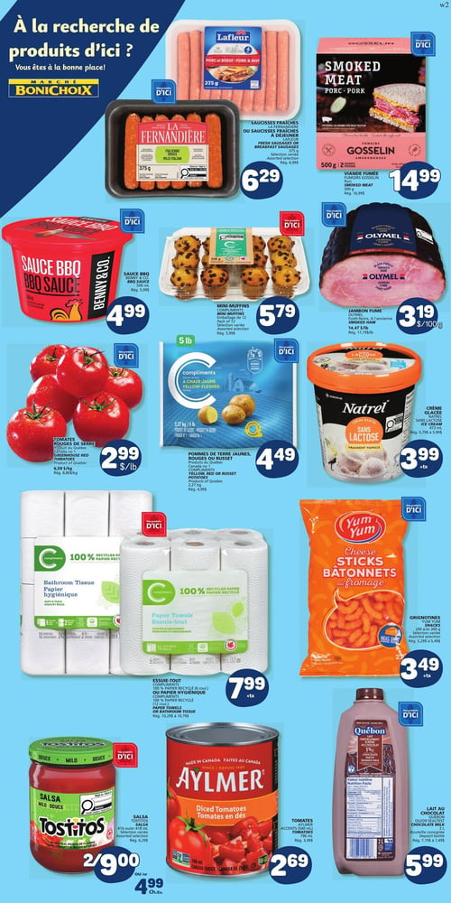 Circulaire Marché Bonichoix - Page 6. La page met en avant des produits d'ici. En haut, les saucisses porc et bœuf Lafleur de 375 g sont à 6,29 $. À côté, les saucisses fraîches ou à déjeuner La Fernandière, sélection variée de 375 g, sont aussi à 6,29 $. La viande fumée Gosselin de 500 g est offerte à 14,99 $. Au centre, la sauce BBQ Benny & Co. de 500 ml est à 4,99 $. Les mini-muffins Compliments, paquet de 12, sont à 5,79 $. Le jambon fumé Olymel Forêt Noire est à 3,19 $ par 100 g. Plus bas, les tomates rouges de serre du Québec sont à 2,99 $ la livre. Les pommes de terre jaunes, rouges ou rousses Compliments du Québec, 2,27 kg (5 livres), sont à 4,49 $. La crème glacée sans lactose Natrel, saveur vanille, 473 ml, est à 3,99 $ plus taxes. Le papier hygiénique Compliments, 100 % papier recyclé, 12 rouleaux doubles, et l'essuie-tout Compliments, 100 % papier recyclé, 6 rouleaux, sont chacun à 7,99 $ plus taxes. Les grignotines Yum Yum, bâtonnets au fromage, de 200 g à 300 g, sont à 3,49 $ plus taxes. En bas de page, la salsa Tostitos, douce ou moyenne, 416 ml ou 425 ml, est à 2 pour 9,00 $ ou 4,99 $ l'unité. Les tomates en dés Aylmer de 796 ml sont à 2,69 $. Enfin, le lait au chocolat Québon 1 % de 2 litres est à 5,99 $.