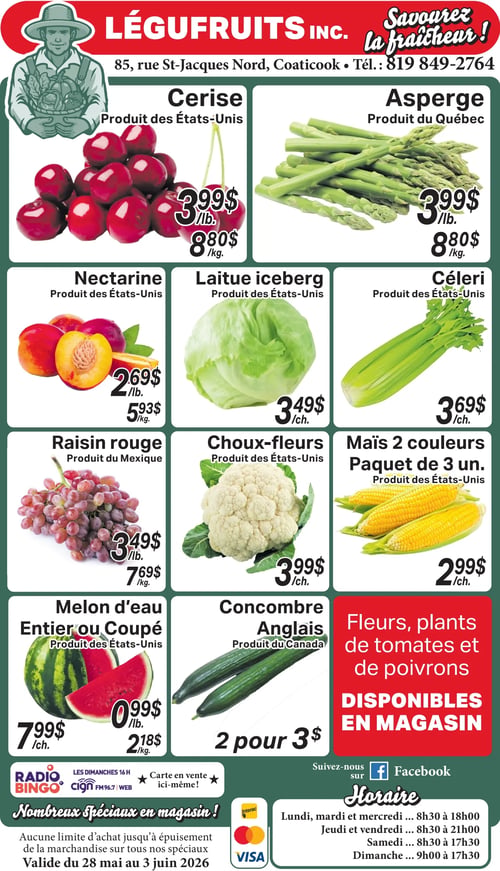 Circulaire Légufruits. En haut, le slogan "Savourez la fraîcheur !" et l'adresse du magasin : 85, rue St-Jacques Nord, Coaticook, Tél. : 819 849-2764. La circulaire présente des offres sur les fruits et légumes. Les cerises, produit des États-Unis, sont à 3,99 $ la livre (8,80 $ le kilogramme). Les asperges, produit du Québec, sont à 3,99 $ la livre (8,80 $ le kilogramme). Les nectarines, produit des États-Unis, sont à 2,69 $ la livre (5,93 $ le kilogramme). La laitue iceberg, produit des États-Unis, est à 3,49 $ chacune. Le céleri, produit des États-Unis, est à 3,69 $ chacun. Le raisin rouge, produit du Mexique, est à 3,49 $ la livre (7,69 $ le kilogramme). Les choux-fleurs, produit des États-Unis, sont à 3,99 $ chacun. Le maïs 2 couleurs, en paquet de 3 unités, produit des États-Unis, est à 2,99 $ le paquet. Le melon d'eau entier ou coupé, produit des États-Unis, est à 0,99 $ la livre (2,18 $ le kilogramme) ou 7,99 $ l'unité. Les concombres Anglais, produit du Canada, sont offerts à 2 pour 3 $. Un encadré rouge indique que des fleurs, plants de tomates et de poivrons sont disponibles en magasin. En bas de page, des informations sur Radio Bingo les dimanches 16h sur CIGN FM96.7 WEB, la vente de cartes en magasin, et la mention "Nombreux spéciaux en magasin !". La circulaire est valide du 28 mai au 3 juin 2026, sans limite d'achat jusqu'à épuisement de la marchandise. Les modes de paiement acceptés sont Interac et Visa. Les horaires d'ouverture sont : lundi, mardi, mercredi de 8h30 à 18h00; jeudi, vendredi de 8h30 à 21h00; samedi de 8h30 à 17h30; dimanche de 9h00 à 17h30.