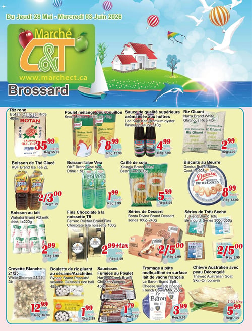 Circulaire Marché C & T - Page 1. Riz rond Botan Calrose de 40 livres à 35,99 $ (régulier 55,99 $). Mélange pour bouillon de poulet Knorr de 1 kg à 8,99 $ (régulier 12,99 $). Sauce de qualité supérieure aromatisée aux huîtres Lee Kum Kee de 510 g à 4,99 $ (régulier 7,99 $). Riz gluant Narra de 4 livres à 2,99 $ (régulier 4,99 $). Deux boissons de thé glacé KSF de 2 litres pour 3,00 $ (régulier 1,99 $ l'unité). Boisson à l'aloès Vera OKF de 1,5 litre à 1,99 $ (régulier 2,99 $). Caillé de soja séché Xiangju de 400 g à 5,59 $ (régulier 8,99 $). Biscuits au beurre Danisa de 908 g à 8,99 $ (régulier 12,99 $). Boisson au lait Wahaha, paquet de 4 x 220 g à 2,99 $ (régulier 5,99 $). Fins chocolat à la noisette Ferrero Rocher de 100 g à 2,99 $ plus taxes (régulier 6,99 $). Deux desserts Bonta Divina (séries 180 g-240 g) pour 5,00 $ (régulier 2,99 $ l'unité). Deux tofus séchés TJ Feng (séries 300 g-350 g) pour 5,00 $ (régulier 2,99 $ l'unité). Crevettes blanches 21/25 de 2 livres à 12,99 $ (régulier 16,99 $). Boulettes de riz gluant au sésame et arachides Synear de 455 g à 1,99 $ (régulier 2,99 $). Saucisses fumées au poulet Harvest Creek de 450 g à 1,79 $ (régulier 1,99 $). Fromage à pâte molle Le Baron de 250 g à 3,99 $ (régulier 5,99 $). Chèvre australien avec peau décongelée à 5,99 $ la livre (régulier 7,99 $ la livre).