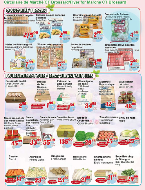 Circulaire Marché C & T - Page 2. La section "Congelé" présente les crevettes panées congelées 21/25 200g à 2/5,00 $ (rég. 2,99 $), les calmars coupés en forme d'ananas Tasia 300g à 2,99 $ (rég. 3,99 $), la courbine jaune congelée FY 340g à 2,99 $ (rég. 3,99 $) et les croquettes de poisson ChoripDong 1 lb à 4,99 $ (rég. 6,59 $). On y trouve aussi les séries de poisson grillé Xiaobalong 1kg à 7,99 $ (rég. 9,99 $), les wontons aux crevettes Foong's Kitchen 300g à 5,99 $ (rég. 7,99 $), les séries de boulettes de poisson Ri Wang à 3,99 $ (rég. 4,99 $) et les brochettes Haws confites assorties Koiz 395g à 7,99 $ (rég. 9,99 $). La section "Fournitures pour restaurant" propose des cuisses de poulet en caisse de 40 livres à 2,59 $ la livre, l'intestin de porc congelé à partir de 22 livres à 1,99 $ la livre, l'estomac de porc congelé à partir de 22 livres à 1,59 $ la livre, les champignons de paille Y&B 24x425g à 34,99 $ la caisse, le glutamate monosodique Bridge 50 livres à 42,99 $ la caisse et la sauce hoisin Lkk 6x1,75 L à 48,00 $ la caisse. D'autres sauces sont offertes : la sauce aromatisée aux huîtres panda Lkk 2,27kgx6 à 45,99 $ la caisse, la sauce aromatisée aux huîtres Lkk 6x4,85 livres à 33,99 $ la caisse et la sauce de soja Kikkoman 18,9 L à 55,00 $ la caisse. Les crevettes blanches 26/30 sont à 135,00 $ la caisse. Au rayon des légumes frais, on trouve les brocolis couronne du Mexique à 29,99 $ la caisse, les tomates serres du Canada à 25,99 $ la caisse, le chou de napa du Canada à 27,99 $ la caisse, les carottes du Mexique à 14,99 $ la caisse, l'ail pelé de la Chine à 23,99 $ la caisse, le gingembre frais de la Chine à 23,99 $ la caisse, le radis blanc de la Chine à 21,99 $ la caisse, les champignons d'enoki du Canada à 21,99 $ la caisse et le bébé bok choy de Shanghai du Mexique à 29,99 $ la caisse.