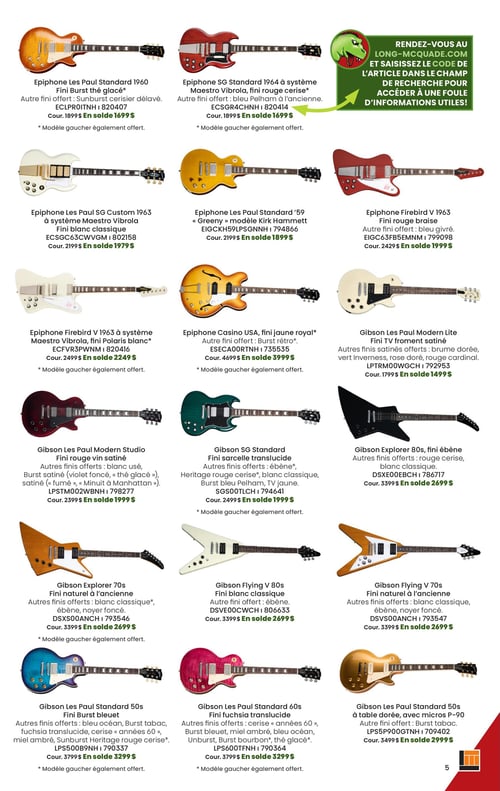 Circulaire Long & McQuade Instruments de Musique - Page 5. La page présente 17 guitares électriques Epiphone et Gibson en promotion. Un encadré vert en haut à droite invite à visiter long-mcquade.com pour plus d'informations en utilisant le code de l'article. Plusieurs de ces modèles sont également offerts en version pour gaucher.

La page est structurée en cinq rangées de trois guitares, suivies de deux guitares supplémentaires en bas.

Parmi les guitares Epiphone, on trouve :
- Les Paul Standard 1960 fini Burst thé glacé à 1699 $.
- SG Standard 1964 à système Maestro Vibrola, fini rouge cerise, à 1699 $.
- Firebird V 1963 fini rouge braise à 1999 $.
- Les Paul SG Custom 1963 à système Maestro Vibrola, fini blanc classique, à 1979 $.
- Les Paul Standard '59 modèle Kirk Hammett "Greeny" à 1899 $.
- Firebird V 1963 à système Maestro Vibrola, fini Polaris blanc, à 2249 $.
- Casino USA fini jaune royal à 3999 $.

Du côté des guitares Gibson, la sélection inclut :
- Les Paul Modern Lite fini TV froment satiné à 1499 $.
- Les Paul Modern Studio fini rouge vin satiné à 1999 $.
- SG Standard fini sarcelle translucide à 1999 $.
- Explorer 80s fini ébène à 2699 $.
- Explorer 70s fini naturel à l'ancienne à 2699 $.
- Flying V 80s fini blanc classique à 2699 $.
- Flying V 70s fini naturel à l'ancienne à 2699 $.
- Les Paul Standard 50s à table dorée avec micros P-90 à 2999 $.
- Les Paul Standard 50s fini Burst bleuet à 3299 $.
- Les Paul Standard 60s fini fuchsia translucide à 3299 $.