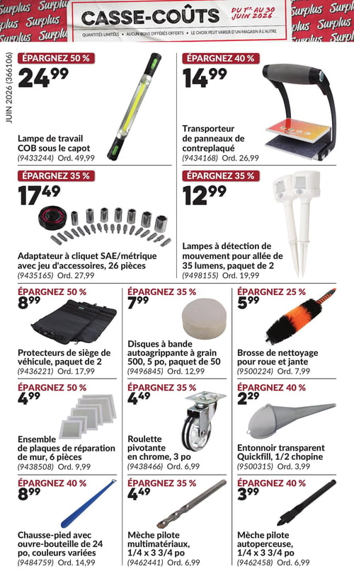 Circulaire Princess Auto - Page 6, valide du 1er au 30 juin 2026. Cette page "Casse-Coûts" présente des offres à quantités limitées, sans bons différés, et le choix peut varier d'un magasin à l'autre. On y trouve :
- Une lampe de travail COB sous le capot à 24,99 $, économisez 50 % (prix régulier 49,99 $).
- Un transporteur de panneaux de contreplaqué à 14,99 $, économisez 40 % (prix régulier 26,99 $).
- Un adaptateur à cliquet SAE/métrique avec jeu d'accessoires de 26 pièces à 17,49 $, économisez 35 % (prix régulier 27,99 $).
- Un paquet de 2 lampes à détection de mouvement pour allée de 35 lumens à 12,99 $, économisez 35 % (prix régulier 19,99 $).
- Un paquet de 2 protecteurs de siège de véhicule à 8,99 $, économisez 50 % (prix régulier 17,99 $).
- Un paquet de 50 disques à bande autoagrippante à grain 500, de 5 pouces, à 7,99 $, économisez 35 % (prix régulier 12,99 $).
- Une brosse de nettoyage pour roue et jante à 5,99 $, économisez 25 % (prix régulier 7,99 $).
- Un ensemble de 6 plaques de réparation de mur à 4,99 $, économisez 50 % (prix régulier 9,99 $).
- Une roulette pivotante en chrome de 3 pouces à 4,49 $, économisez 35 % (prix régulier 6,99 $).
- Un entonnoir transparent Quickfill de 1/2 chopine à 2,29 $, économisez 40 % (prix régulier 3,99 $).
- Un chausse-pied avec ouvre-bouteille de 24 pouces, couleurs variées, à 8,99 $, économisez 40 % (prix régulier 14,99 $).
- Une mèche pilote multimatériaux de 1/4 x 3 3/4 pouces à 4,49 $, économisez 35 % (prix régulier 6,99 $).
- Une mèche pilote autoperceuse de 1/4 x 3 3/4 pouces à 3,99 $, économisez 40 % (prix régulier 6,99 $).
