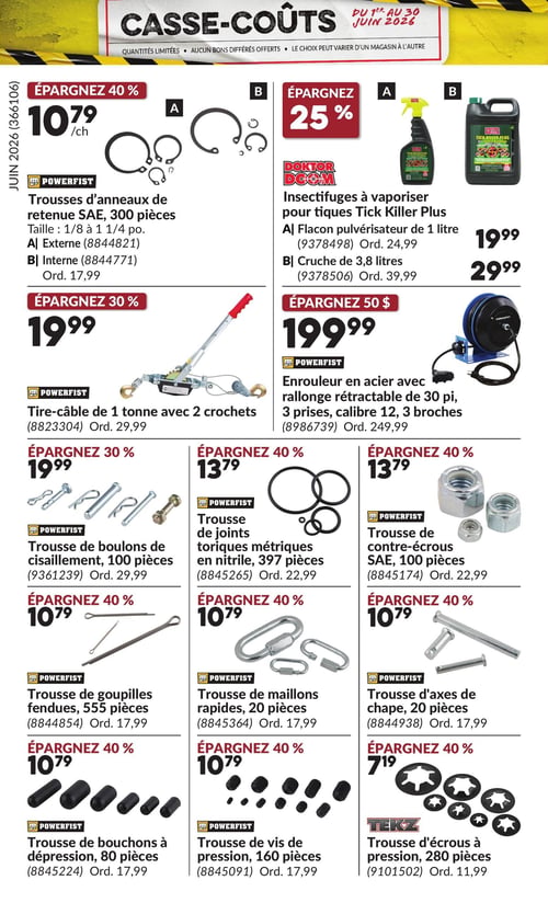 Circulaire Princess Auto - Page 26. La page "Casse-Coûts" présente des offres valides du 1er au 30 juin 2026. Épargnez 40 % sur les trousses d'anneaux de retenue SAE PowerFist de 300 pièces, disponibles en tailles de 1/8 à 1 1/4 pouces, en version externe ou interne, à 10,79 $ chacune (prix régulier 17,99 $). Épargnez 25 % sur les insectifuges à vaporiser Doktor Doom Tick Killer Plus : le flacon pulvérisateur de 1 litre est à 19,99 $ (régulier 24,99 $) et la cruche de 3,8 litres est à 29,99 $ (régulier 39,99 $). Épargnez 30 % sur le tire-câble PowerFist de 1 tonne avec 2 crochets, à 19,99 $ (régulier 29,99 $). Épargnez 50 $ sur l'enrouleur en acier PowerFist avec rallonge rétractable de 30 pieds, 3 prises, calibre 12, 3 broches, à 199,99 $ (régulier 249,99 $). Épargnez 30 % sur la trousse de boulons de cisaillement PowerFist de 100 pièces, à 19,99 $ (régulier 29,99 $). Épargnez 40 % sur la trousse de joints toriques métriques en nitrile PowerFist de 397 pièces, à 13,79 $ (régulier 22,99 $). Épargnez 40 % sur la trousse de contre-écrous SAE PowerFist de 100 pièces, à 13,79 $ (régulier 22,99 $). Épargnez 40 % sur la trousse de goupilles fendues PowerFist de 555 pièces, à 10,79 $ (régulier 17,99 $). Épargnez 40 % sur la trousse de maillons rapides PowerFist de 20 pièces, à 10,79 $ (régulier 17,99 $). Épargnez 40 % sur la trousse d'axes de chape PowerFist de 20 pièces, à 10,79 $ (régulier 17,99 $). Épargnez 40 % sur la trousse de bouchons à dépression PowerFist de 80 pièces, à 10,79 $ (régulier 17,99 $). Épargnez 40 % sur la trousse de vis de pression PowerFist de 160 pièces, à 10,79 $ (régulier 17,99 $). Épargnez 40 % sur la trousse d'écrous à pression Tekz de 280 pièces, à 7,19 $ (régulier 11,99 $).