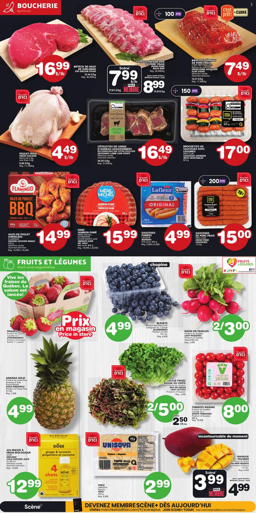 Circulaire Les Marchés Tradition - Page 4. La section boucherie présente le bifteck de haut de surlonge à 16,99 $ la livre, les côtes levées de dos de porc frais à 7,99 $ la livre pour les membres Scène+ et 8,99 $ la livre prix régulier, et la bavette d'épaule de porc frais à 7,49 $ la livre. On y trouve aussi le poulet frais à 4,49 $ la livre, les côtelettes de longe d'agneau assaisonnées à 16,49 $ la livre, et les brochettes de saucisses avec légumes à 17,00 $. Les ailes de poulet BBQ Flamingo de 550 grammes sont à 14,99 $. Le demi jambon fumé Mère Michel de 600 ou 800 grammes est à 15,99 $. Les saucisses fumées Lafleur de 375 ou 450 grammes sont à 4,99 $, et les saucisses de porc frais Prix Club de 1,4 kilogramme sont à 15,00 $. La section fruits et légumes met en vedette les fraises du Québec en panier de 1 litre à prix en magasin. Les bleuets de 551 millilitres sont à 4,99 $. Les radis en feuilles sont offerts à 2 paquets pour 3,00 $. L'ananas Gold est à 4,99 $ chacun. La laitue frisée rouge ou verte est à 2 pour 5,00 $. Les tomates raisins Gen V de 680 grammes sont à 8,00 $. Le jus pressé à froid biologique Döse de 4 x 60 millilitres est à 12,99 $. Le tofu Unisoya nature de 454 grammes est à 2,99 $. Enfin, la mangue Palmer est à 3,99 $ pour les membres Scène+ et 4,99 $ prix régulier.