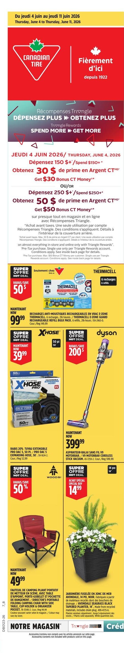 Circulaire Canadian Tire - Page 2. Du jeudi 4 juin au jeudi 11 juin 2026. La page met en avant les Récompenses Triangle : Dépensez 150 $ et obtenez 30 $ de prime en Argent CT, ou dépensez 250 $ et obtenez 50 $ de prime en Argent CT. Ces offres sont valables sur presque tout en magasin et en ligne avec Récompenses Triangle. Des conditions s'appliquent.
En super offre, les recharges anti-moustiques rechargeables en vrac E-Zone Thermacell, 6 recharges pour 216 heures, sont à 99,99 $, un rabais de 50 $.
Le tuyau extensible Pro DAC 5 de 50 pieds est maintenant à 39,99 $, un rabais de 20 % sur le prix régulier de 52,99 $.
L'aspirateur-balai sans fil V9 Motorbar Dyson est à 399,99 $, avec un rabais de 200 $ sur le prix régulier de 599,99 $.
Le fauteuil de camping pliant portable Woods, avec table d'appoint, porte-gobelet et pochette de rangement, est maintenant à 49,99 $, un rabais de 50 % sur le prix régulier de 99,99 $.
La jardinière fuselée Avondale en jonc de mer, de 14 pouces, noire, fabriquée à partir de matériaux recyclés et incluant un bouchon de drainage, est à 14,99 $. Les plantes sont vendues séparément.