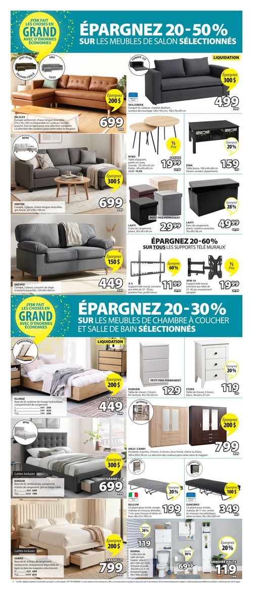 Circulaire Jysk - Page 4. La page présente des économies sur les meubles de salon, les supports télé muraux, les meubles de chambre à coucher et de salle de bain. Dans la section salon, on trouve : un canapé sectionnel FALSLEV avec chaise longue réversible, disponible en velours côtelé vert olive, tissu gris ou beige, à 699 $ (anciennement 899 $), économisez 200 $; un canapé-lit SKILLEBEKK 2 places, fabriqué en Europe, à 499 $ (anciennement 799 $), économisez 300 $; des tables d'appoint NYBO avec pattes en acier, la grande à 19,99 $ (anciennement 39,99 $) et la petite à 14,99 $ (anciennement 29,99 $); une table basse DINA noire à 159 $ (anciennement 199 $), économisez 20 %; un canapé sectionnel HINTON 3 places, gris foncé, à 699 $ (anciennement 999 $), économisez 300 $; un cube de rangement pliant LAHTI à 29,99 $; un banc de rangement pliant LAHTI à 49,99 $ (anciennement 69,99 $), économisez 28 %; et un canapé GEDVED 2 places à 449 $ (anciennement 599 $), économisez 150 $. La section des supports télé muraux offre : le support mural fixe X-5 pour télés de 37 à 70 pouces à 11,99 $ (anciennement 29,99 $), économisez 60 %; et le support mural XFM-10 à mouvement complet pour télés de 23 à 42 pouces à 19,99 $ (anciennement 39,99 $), à moitié prix. La section chambre à coucher et salle de bain inclut : une base de lit ELLINGE avec système de levage hydraulique et rangement, le grand lit à 449 $ (anciennement 649 $), économisez 200 $; une table de chevet DURHAM 3 tiroirs à 129 $; une table de chevet STOKE 3 tiroirs blanche à 119 $ (anciennement 149 $), économisez 20 %; une base de lit KORSOR rembourrée avec 4 tiroirs de rangement, lattes incluses, le grand lit à 699 $ (anciennement 999 $), économisez 300 $; une penderie ARLO / CANBY 4 portes, 3 tiroirs, 2 miroirs à 799 $ (anciennement 999 $), économisez 200 $; un lit pliant BAJLUM fabriqué en Italie à 199 $ (anciennement 249 $), économisez 20 %; une base de lit SABRO rembourrée avec 4 tiroirs de rangement, lattes incluses, le grand lit à 799 $ (anciennement 999 $), économisez 200 $; un lit pliant DAMSBRO fabriqué en Europe à 349 $ (anciennement 449 $), économisez 100 $; et la collection de salle de bain HANNA comprenant un gagne-place à 119 $ (anciennement 149 $), économisez 20 %, une armoire murale à 69,99 $ (anciennement 99,99 $), économisez 30 %, et une armoire haute à 119 $ (anciennement 149 $), économisez 20 %.