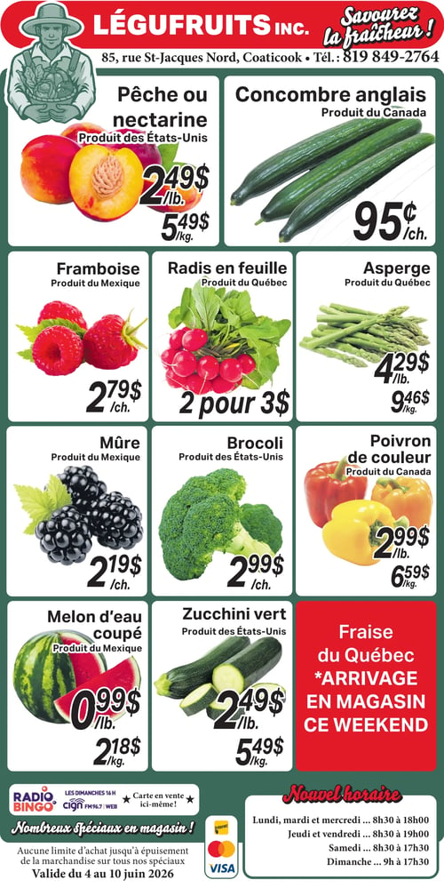 Circulaire Légufruits. En haut, l'adresse du magasin : 85, rue St-Jacques Nord, Coaticook, et le numéro de téléphone : 819 849-2764. La circulaire présente des offres sur les fruits et légumes. Pêche ou nectarine des États-Unis à 2,49 $ la livre (5,49 $ le kg). Concombre anglais du Canada à 95 ¢ chacun. Framboise du Mexique à 2,79 $ chacun. Radis en feuille du Québec, 2 pour 3 $. Asperge du Québec à 4,29 $ la livre (9,46 $ le kg). Mûre du Mexique à 2,19 $ chacun. Brocoli des États-Unis à 2,99 $ chacun. Poivron de couleur du Canada à 2,99 $ la livre (6,59 $ le kg). Melon d'eau coupé du Mexique à 0,99 $ la livre (2,18 $ le kg). Zucchini vert des États-Unis à 2,49 $ la livre (5,49 $ le kg). Une annonce spéciale indique l'arrivée des Fraises du Québec en magasin ce weekend. En bas à gauche, information sur le Radio Bingo CIGN FM 96.7, cartes en vente sur place, et mention de nombreux spéciaux en magasin sans limite d'achat jusqu'à épuisement de la marchandise. La circulaire est valide du 4 au 10 juin 2026. Les modes de paiement acceptés sont Interac, Mastercard et Visa. En bas à droite, le nouvel horaire du magasin : Lundi, mardi et mercredi de 8h30 à 18h00; Jeudi et vendredi de 8h30 à 19h00; Samedi de 8h30 à 17h30; Dimanche de 9h à 17h30.