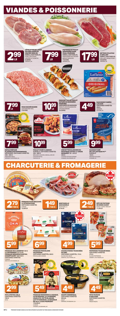 Circulaire L’intermarché - Page 5. La page est divisée en deux sections principales: "Viandes & Poissonnerie" en haut et "Charcuterie & Fromagerie" en bas.
Dans la section "Viandes & Poissonnerie": Côtelettes de longe de porc coupe du centre, avec os, emballage familial à 2,99 $ la livre. Poitrines de poulet désossées sans peau, fraîches, emballage familial à 7,99 $ la livre. Bifteck d'aloyau à griller, emballage familial à 17,99 $ la livre. Veau haché maigre à 7,99 $ la livre. Brochettes de poulet nature ou marinées, fraîches, préparées en magasin à 10,99 $ la livre. Saucisses fumées Lafleur, certaines variétés, 450 g à 4,49 $. Repas préparé Plaisirs Gastronomiques réfrigéré, certaines variétés, 400-500 g à 7,99 $. Poulet pané Flamingo surgelé, certaines variétés, 530-680 g à 10,99 $. Crevettes blanches du Pacifique cuites ou crues Seaquest 36-55/lb, 300 g à 5,99 $. Saumon fumé de l'Atlantique PC surgelé, 150 g à 9,99 $.
Dans la section "Charcuterie & Fromagerie": Fromage Piave Mezzano ou Stravecchio, certaines variétés, à 2,79 $ par 100 g. Mortadelle San Daniele à 1,49 $ par 100 g. Rôti de poitrine de dinde Cuddy à 2,49 $ par 100 g. Fromage Oka Agropur 190 g ou Entremont 227 g ou fromage Monsieur Gustav, Champfleur ou Le Rénard 180/190 g, certaines variétés, à 5,99 $. Fromage Provolone Valpadana, certaines variétés, 200 g à 6,99 $. Charcuteries tranchées Olymel, certaines variétés, 175 g à 4,99 $. Pepperoni tranché Roma, certaines variétés, 375 g à 5,99 $. Feta Apetina Arla, certaines variétés, 100 g à 2,99 $. Fromage Bergeron Classique, Le Fin Renard, Le Lotbinière, Louis Cyr, Patte Blanche, Le P'tit Bonheur, Le Seigneur de Tilly ou Le Six Pourcent, 170/200 g à 5,49 $. Soupe Commensal, certaines variétés, 600 ml à 4,49 $. Pâte fraîche O'Sole Mio, certaines variétés, 255 g à 4,49 $.