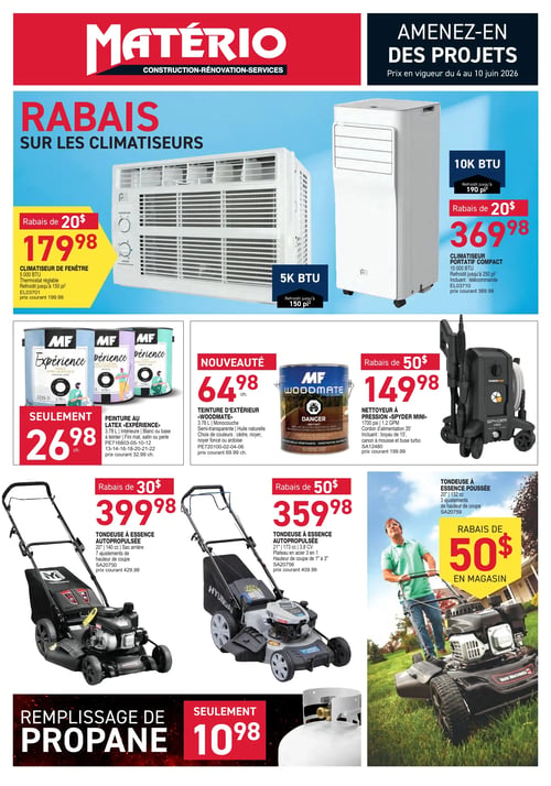 Matério - Page 1. Le haut de la page annonce des rabais sur les climatiseurs, valides du 4 au 10 juin 2026. Un climatiseur de fenêtre de 5 000 BTU, refroidissant jusqu'à 150 pieds carrés, est offert à 179,98 $ après un rabais de 20 $ (prix courant 199,99 $). Un climatiseur portatif compact de 10 000 BTU, refroidissant jusqu'à 250 pieds carrés et incluant une télécommande, est à 369,98 $ après un rabais de 20 $ (prix courant 389,99 $).
La section suivante présente la peinture au latex MF Expérience de 3,78 litres, pour l'intérieur, en blanc ou base à teinter, avec un fini mat, satin ou perle, à 26,98 $ (prix courant 32,99 $). La teinture d'extérieur Woodmate de 3,78 litres, monocouche, semi-transparente, à l'huile naturelle, est disponible en couleurs cèdre, noyer, noyer foncé ou ardoise pour 64,98 $ (prix courant 69,99 $). Un nettoyeur à pression Spyder Mini de 1700 psi et 1,2 GPM, avec un cordon d'alimentation de 35 pieds, un boyau de 15 pieds, un canon à mousse et une buse turbo, est à 149,98 $ après un rabais de 50 $ (prix courant 199,99 $).
En bas de page, trois tondeuses à essence sont en vedette : une tondeuse autopropulsée de 20 pouces avec moteur de 140 cc et sac arrière, offrant 7 ajustements de hauteur de coupe, à 399,98 $ après un rabais de 30 $ (prix courant 429,99 $). Une autre tondeuse autopropulsée de 21 pouces avec moteur de 173 cc et 3,8 chevaux-vapeur, dotée d'un plateau en acier 3 en 1 et d'une hauteur de coupe ajustable de 1 à 3 pouces, est à 359,98 $ après un rabais de 50 $ (prix courant 409,99 $). Enfin, une tondeuse à essence poussée de 20 pouces avec moteur de 132 cc et 3 ajustements de hauteur de coupe bénéficie d'un rabais de 50 $ en magasin. Le remplissage de propane est offert à 10,98 $.