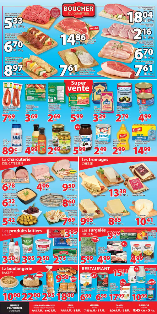 Grand Marché Laval - Page 2. La section "Boucher du Quartier" présente le bœuf haché mi-maigre à 5,33 $ la livre, le filet mignon de bœuf à 18,04 $ la livre, le bifteck de côtes A+AA à 14,86 $ la livre et les côtelettes de porc à 2,16 $ la livre. On trouve aussi des souvlakis ou brochettes de porc marinées à 6,70 $ la livre, des hauts de cuisse de poulet désossés sans peau à 6,70 $ la livre, des souvlakis ou brochettes de poulet marinées à 8,97 $ la livre, de la poitrine de poulet chich taouk ou Dijon à 7,61 $ la livre, un rôti d'intérieur de ronde à 7,61 $ la livre et des saucisses merguez ou chipolata à 7,61 $ la livre.
La section "Super Vente" inclut la saucisse portugaise douce ou piquante à 7,69 $ la livre, les saucisses fumées au poulet Zabihah Halal de 450 g à 3,69 $ l'unité, les saucisses fumées Bolognese poulet Zabihah Halal de 375 g à 2,69 $ l'unité, le bacon au poulet Zabihah Halal de 375 g à 5,99 $ l'unité, le couscous Dari Al Balboula de 907 g ou 1 kg à 3,29 $ l'unité, les petites palourdes Toussaint de 283 g à 2,79 $ l'unité et le pain de porc Sokolow de 300 g à 4,99 $ l'unité. On y trouve également le sel de mer Kalas de 250 ml à 0,89 $ l'unité, la salsa sauce à la mexicaine Chilokia de 360 g à 4,99 $ l'unité, les olives Vergers de 360 g à 2,49 $ l'unité, la crème condensée Bonlé de 397 g à 2,49 $ l'unité, la moutarde jaune classique French's de 400 ml à 2,99 $ l'unité, la pâte d'olives Kalamata Sunmed de 2 L à 5,99 $ l'unité et les sacs bleus à ordures Glad de 50 sacs à 14,99 $ l'unité.
La section "La charcuterie" propose du jambon Forêt Noire ou fumé à 6,78 $ la livre, du jambon cuit à 4,06 $ la livre et des poitrines de dinde Butterball régulières ou fumées à 9,50 $ la livre. On y voit aussi la tartinade au feta et poivrons Tirokafteri à 6,32 $ la livre, des sardines salées à 8,60 $ la livre, des olives vertes jumbo dénoyautées ou royales à 5,42 $ la livre et des calmars cuits et assaisonnés à 7,69 $ la livre.
La section "Les fromages" offre du Parmesan Reggiano à 13,38 $ la livre, du Oka artisan ou Oka fumé artisan à 13,38 $ la livre, de l'Emmental importé à 9,05 $ la livre, du Kashkaval bulgare à 8,85 $ la livre et du Casa Friulano à 10,41 $ la livre.
La section "Les produits laitiers" inclut la crème fouettée Gay Lea de 225 g à 3,50 $ l'unité, le yogourt Activia de 650 g à 3,95 $ l'unité, la tartinade soya Lactantia de 427 g à 2,50 $ l'unité, le beurre à l'ail Lactantia de 125 g à 2,75 $ l'unité et le fromage en tranches Black Diamond de 410 g à 3,95 $ l'unité.
La section "Les surgelés" présente les pizza pochettes McCain de 360 g à 3,99 $ l'unité, les haricots verts coupés de 1,75 kg à 5,99 $ l'unité, la crème glacée Chapman's de 2 L à 4,99 $ l'unité et les perogies Pelmen de 500 g à 4,99 $ l'unité.
La section "La boulangerie" propose la quiche de 800 g à 10,00 $ l'unité, le shortcake aux fraises de 1100 g à 22,00 $ l'unité, les chocolatines de 6 unités à 9,50 $ l'unité, le pain de seigle Kubera de 560 g à 2,95 $ l'unité et le kadaifi de 6 unités à 18,00 $ l'unité.
La section "Restaurant" offre la vinaigrette Garden Gourmet de 4 L à 15,99 $ l'unité, les abricots en moitiés Sunmed de 2,84 L à 6,99 $ l'unité, les tomates pelées Iovado de 2,84 L à 6,99 $ l'unité, le mélange pour sauce au bœuf Rose Hill de 1 kg à 17,99 $ l'unité et le poivre rouge rôti Fantis de 2494 g à 10,99 $ l'unité.