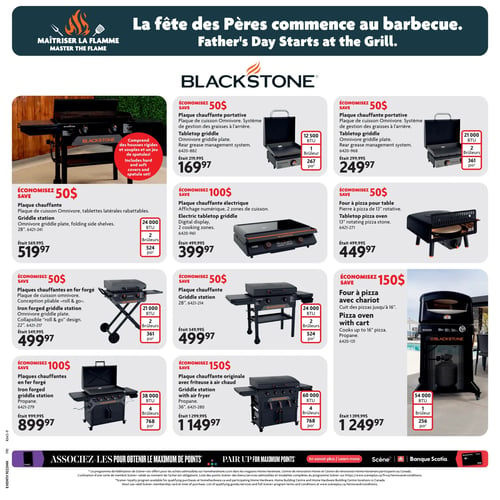 Circulaire Home Hardware - Page 10. La page est dédiée à la fête des Pères et au barbecue, mettant en vedette la marque Blackstone. On y trouve une plaque chauffante Blackstone Omnivore avec tablettes latérales rabattables, comprenant des housses rigides et souples ainsi qu'un jeu de spatules. Elle offre 24 000 BTU, 2 brûleurs et 524 pouces carrés de surface de cuisson. Son prix est de 519,97 $, une économie de 50 $ sur le prix initial de 569,99 $.
Ensuite, une plaque chauffante portative Blackstone avec système de gestion des graisses à l'arrière, 12 500 BTU, 1 brûleur et 267 pouces carrés. Elle est à 169,97 $, au lieu de 219,99 $.
Une autre plaque chauffante portative Blackstone, également avec système de gestion des graisses à l'arrière, mais avec 21 000 BTU, 2 brûleurs et 361 pouces carrés. Son prix est de 249,97 $, au lieu de 299,99 $.
Une plaque chauffante électrique Blackstone avec affichage numérique et 2 zones de cuisson est offerte à 399,97 $, au lieu de 499,99 $.
Un four à pizza Blackstone pour table, avec une pierre à pizza rotative de 13 pouces, est à 449,97 $, au lieu de 499,99 $.
Une plaque chauffante Blackstone (station) de 28 pouces, avec 24 000 BTU, 2 brûleurs et 524 pouces carrés, est à 499,97 $, au lieu de 549,99 $.
Un four à pizza Blackstone avec chariot, cuisant des pizzas jusqu'à 16 pouces, au propane, avec 54 000 BTU, 1 brûleur et 256 pouces carrés. Il est à 1249,97 $, au lieu de 1399,99 $.
Des plaques chauffantes Blackstone en fer forgé, modèle pliable « roll & go » de 22 pouces, avec 21 000 BTU, 2 brûleurs et 361 pouces carrés, sont à 499,97 $, au lieu de 549,99 $.
Des plaques chauffantes Blackstone en fer forgé de 36 pouces, au propane, avec 38 000 BTU, 4 brûleurs et 768 pouces carrés, sont à 899,97 $, au lieu de 999,99 $.
Enfin, une plaque chauffante originale Blackstone avec friteuse à air chaud de 36 pouces, au propane, avec 60 000 BTU, 4 brûleurs et 768 pouces carrés. Elle est à 1149,97 $, au lieu de 1299,99 $.
Le bas de page mentionne le programme de fidélisation Scène+ et la Banque Scotia.