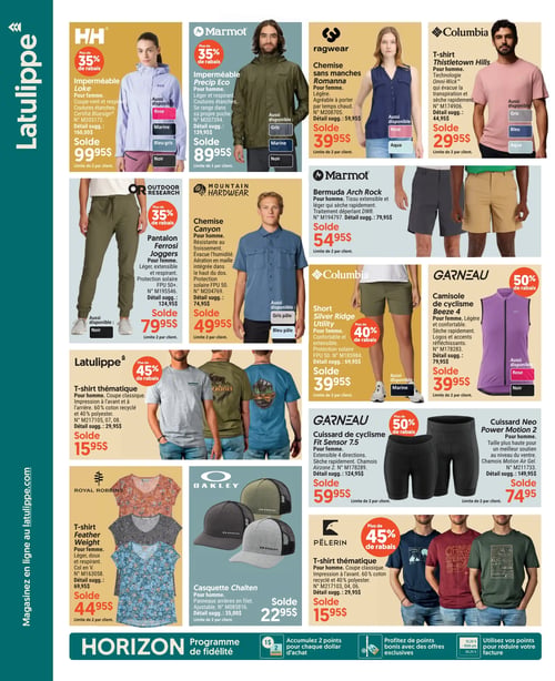 Circulaire Latulippe - Page 2. La page présente une variété de vêtements de plein air et de sport. En haut à gauche, l'imperméable Loke HH pour femme est à plus de 35 % de rabais, en solde à 99,95 $. Il est disponible en rose, marine, bleu-gris et noir. À côté, l'imperméable Precip Eco Marmot pour homme, léger et respirant, est aussi à plus de 35 % de rabais, en solde à 89,95 $, disponible en gris, marine et noir. Une chemise sans manches Romanna Ragwear pour femme, légère, est en solde à 39,95 $, disponible en rose et aqua. Un t-shirt Thistletown Hills Columbia pour homme, avec technologie Omni-Wick, est en solde à 29,95 $, disponible en gris, bleu et aqua. Plus bas, le pantalon Ferrosi Joggers Outdoor Research pour femme, léger, extensible et respirant, avec protection solaire FPU 50+, est à plus de 35 % de rabais, en solde à 79,95 $, disponible en noir. Une chemise Canyon Mountain Hardwear pour homme, résistante au froissement et évacuant l'humidité, avec protection solaire FPU 50+, est en solde à 49,95 $, disponible en gris pâle et bleu pâle. Le bermuda Arch Rock Marmot pour homme, extensible et à séchage rapide, est en solde à 54,95 $. Le short Silver Ridge Utility Columbia pour femme, confortable et extensible, avec protection solaire FPU 50+, est à plus de 40 % de rabais, en solde à 39,95 $, disponible en marine. La camisole de cyclisme Beeze 4 Garneau pour femme, légère et confortable, est à 50 % de rabais, en solde à 39,95 $, disponible en rose et noir. Un t-shirt thématique Latulippe pour homme, composé de 60 % coton recyclé et 40 % polyester, est à plus de 45 % de rabais, en solde à 15,95 $. Le cuissard de cyclisme Fit Sensor 7.5 Garneau pour femme, extensible 4 directions, est à plus de 50 % de rabais, en solde à 59,95 $. Le cuissard Neo Power Motion 2 Garneau pour homme, avec chamois Motion Air Gel, est en solde à 74,95 $. Le t-shirt Feather Weight Royal Robbins pour femme, léger, doux et respirant, col en V, est en solde à 44,95 $. La casquette Chalten Oakley pour homme, avec panneaux arrière en filet, est en solde à 22,95 $. Enfin, un t-shirt thématique Pelerin pour homme, composé de 60 % coton recyclé et 40 % polyester, est à plus de 45 % de rabais, en solde à 15,95 $.