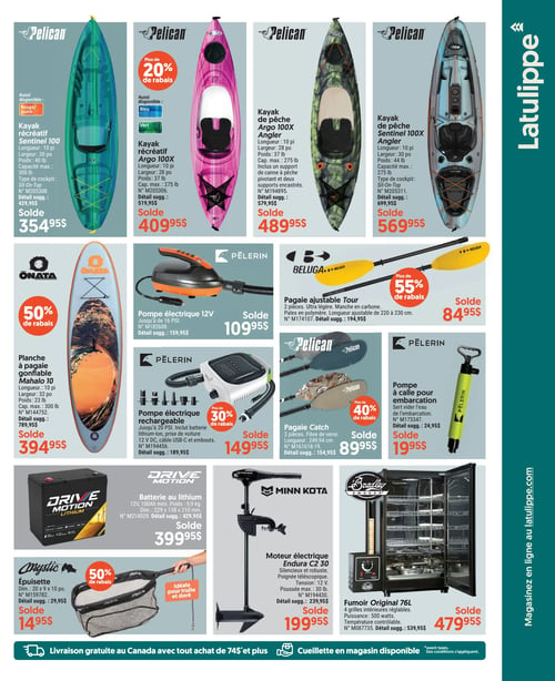 Circulaire Latulippe - Page 5. La page présente une variété d'équipements de plein air et de pêche. En haut, quatre kayaks Pelican sont offerts. Le kayak récréatif Sentinel 100, de 10 pieds de long et 40 livres, est à 354,95 $ (prix suggéré 429,95 $), aussi disponible en rouge/jaune. Le kayak récréatif Argo 100X, de 10 pieds de long et 37 livres, avec plus de 20 % de rabais, est à 409,95 $ (prix suggéré 519,95 $), aussi disponible en bleu et vert. Le kayak de pêche Argo 100X Angler, de 10 pieds de long et 37 livres, incluant un support de canne à pêche pivotant et deux supports encastrés, est à 489,95 $ (prix suggéré 579,95 $). Enfin, le kayak de pêche Sentinel 100X Angler, de 10 pieds de long et 44 livres, est à 569,95 $ (prix suggéré 699,95 $).

La section suivante propose une planche à pagaie gonflable Onata Mahalo 10, de 10 pieds de long et 23 livres, avec 50 % de rabais, à 394,95 $ (prix suggéré 789,95 $). Une pompe électrique Pèlerin 12 volts, jusqu'à 16 PSI, est à 109,95 $ (prix suggéré 159,95 $). Une pagaie ajustable Beluga Tour, en 2 pièces avec manche en carbone, d'une longueur ajustable de 220 à 230 centimètres, bénéficie de plus de 55 % de rabais, à 84,95 $ (prix suggéré 194,95 $).

Plus bas, une pompe électrique rechargeable Pèlerin, jusqu'à 20 PSI, incluant une batterie lithium-ion, une prise de voiture 12 volts CC, un câble USB-C et des embouts, avec plus de 30 % de rabais, est à 149,95 $ (prix suggéré 189,95 $). Une pagaie Pelican Catch en 2 pièces, en fibre de verre, de 249,94 centimètres, avec plus de 40 % de rabais, est à 89,95 $ (prix suggéré 154,95 $). Une pompe à cale Pèlerin pour embarcation est à 19,95 $ (prix suggéré 24,95 $).

En bas de page, une batterie au lithium Drive Motion 12 volts, 100 ampères-heures mini, pesant 9,9 kilogrammes, est à 399,95 $ (prix suggéré 429,95 $). Un moteur électrique Minn Kota Endura C2 30, 12 volts avec une poussée maximale de 30 livres, est à 199,95 $ (prix suggéré 239,95 $). Un fumoir Bradley Original 76 litres, avec 4 grilles intérieures réglables et 500 watts de puissance, est à 479,95 $ (prix suggéré 539,95 $). Enfin, une épuisette Mystic de 20 x 9 x 10 pouces, idéale pour truite et doré, avec 50 % de rabais, est à 14,95 $ (prix suggéré 29,95 $).

La circulaire mentionne la livraison gratuite au Canada pour tout achat de 74 $ et plus, ainsi que la cueillette en magasin disponible.