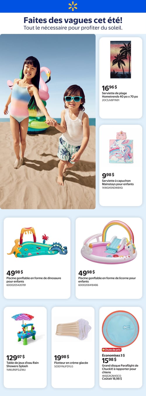 Walmart - Page 1. La page d'accueil présente deux enfants souriants sur une plage, avec un flamant rose gonflable et des bouées colorées en arrière-plan, sous le titre "Faites des vagues cet été! Tout le nécessaire pour profiter du soleil.".
À droite, une serviette de plage Hometrends de 40 po x 70 po avec un motif de palmiers au coucher du soleil est offerte à 16,96 $.
En dessous, une serviette à capuchon Mainstays pour enfants, ornée d'une licorne rose et d'un arc-en-ciel, est à 9,98 $.
Dans la section inférieure, une piscine gonflable en forme de dinosaure pour enfants est disponible à 49,98 $.
Juste à côté, une piscine gonflable en forme de licorne pour enfants, avec un arc-en-ciel et un petit toboggan, est également à 49,98 $.
En bas de page, une table de jeux d'eau Rain Showers Splash est affichée à 129,97 $.
À côté, un flotteur en forme de crème glacée est à 19,98 $.
Enfin, un grand disque Paraflight de Chuckit! à rapporter pour chiens est en chute de prix : économisez 3 $ pour un prix final de 15,98 $, au lieu de 18,98 $.