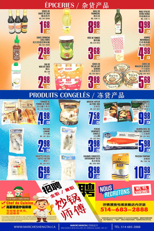 Circulaire Marché Sheng Tai - Page 4. La section Épiceries propose : des séries de sauce de soja à 1,68 $ l'unité (rég. 2,49 $ / 500 ml), de l'huile de tournesol à 8,98 $ l'unité (rég. 10,99 $ / 3 L), de l'huile d'olive extra vierge à 9,98 $ l'unité (rég. 12,99 $ / 1 L), de la sauce Sriracha chili forte à 2,98 $ l'unité (rég. 4,59 $ / 266 ml), de la pâte de tomate Falcon à 3,68 $ l'unité (rég. 4,79 $ / 670 g), de la mayonnaise Kewpie à 4,98 $ l'unité (rég. 6,99 $ / 465 ml), de l'eau de noix de coco ChaoKoh à 2,98 $ l'unité (rég. 3,99 $ / 1 L), des séries de thé au lait à 3,88 $ l'unité (rég. 4,99 $ / 806 g x 3) et des séries de rouler de biscuit à 5,68 $ l'unité (rég. 6,99 $ / 365 g).
La section Produits Congelés inclut : des tornades de pomme de terre à 4,98 $ l'unité (rég. 5,99 $ / 340/400 g), des brioches vapeur au porc BBQ à 7,58 $ l'unité (rég. 9,99 $ / 680 g), des séries de dumplings à 9,98 $ l'unité (rég. 12,99 $ / 680/907 g), du poisson lunaire à 2,98 $ l'unité (rég. 3,99 $ / 500 g), de la perche grimpante congelée à 3,98 $ l'unité (rég. 5,99 $ / 450 g), du saumon rose du Pacifique sauvage Ocean Charm à 5,98 $ l'unité (rég. 6,99 $ / 440 g), des crevettes pelées cuites 150/200 à 6,98 $ l'unité (rég. 8,99 $ / 454 g), des calmars congelés entièrement 10/20 à 8,98 $ l'unité (rég. 10,99 $ / 900 g) et du poisson pompano à 10,98 $ l'unité (rég. 12,99 $ / 1 kg).
Une section de recrutement est présente, annonçant que le magasin embauche à temps plein ou partiel pour des postes de chef de cuisine et de maître wok. Pour plus de détails, il faut appeler le 514-683-2888. Les prix sont en vigueur du 5 au 11 juin 2026.