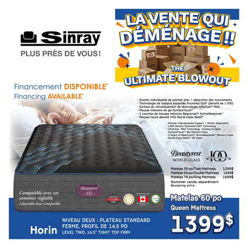 Meubles Sinray - Page 1. La page annonce "La vente qui déménage!!" avec une illustration de boîtes de déménagement. Le financement est disponible. La page met en vedette un matelas Beautyrest World Class. Il offre un soutien individualisé de premier plan avec séparation des mouvements, une technologie de ressorts ensachés Pocketed Coil (densité de 1 000), une surface de refroidissement avec technologie InfiniCool MAX, de la mousse mémoire de gel SurfaceTouch, 2 couches de mousse mémoire Beautyrest ActiveResponse et de la mousse haute densité (HD) World Class Relief. Le matelas est compatible avec un sommier réglable. Les prix sont : matelas 39 po à 1299 $, matelas 54 po à 1349 $, matelas 78 po à 1699 $. Le sommier est vendu séparément. Le matelas 60 po (Queen) est affiché à 1399 $. Le matelas est de niveau deux, plateau standard, ferme, profil de 14,5 po, de la marque Horin. Il est fièrement assemblé au Canada.
