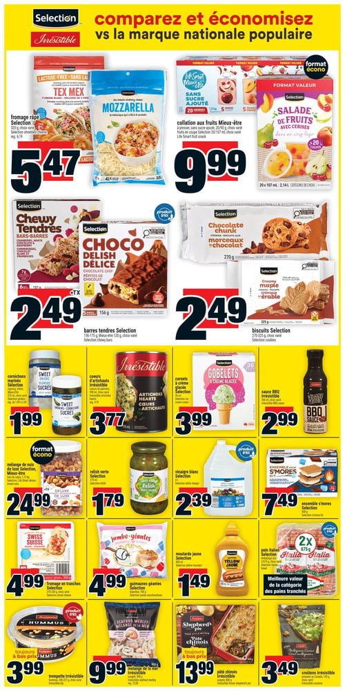 Circulaire Super C - Page 11. La page met en avant le slogan "comparez et économisez vs la marque nationale populaire".
En haut à gauche, le fromage râpé Selection sans lactose ou la mozzarella Selection, 320 g, sont offerts à 5,47 $.
À droite, la collation aux fruits Mieux-être sans sucre ajouté, 20/90 g, ou la salade de fruits Selection avec cerises, 20 x 107 ml, sont à 9,99 $.
En dessous, les barres tendres Selection, 156-175 g, ou Mieux-être, 120 g, incluant Choco Délice pépites de chocolat, sont à 2,49 $.
À côté, les biscuits Selection, 270-325 g, comme les biscuits aux morceaux de chocolat ou les biscuits crémeux à l'érable, sont à 2,49 $.
La rangée suivante présente les cornichons marinés Selection, oignons ou cornichons sucrés, 375 ml, à 1,99 $; les cœurs d'artichauts Irrésistible, 398 ml, à 3,77 $; les cornets à crème glacée Selection, 38 gobelets, à 3,99 $; et la sauce BBQ Irrésistible saveur whisky, 480 ml, à 2,99 $.
Plus bas, le mélange de noix de luxe Selection ou Mieux-être, 1,13 kg, est à 24,99 $; la relish verte Selection, 375 ml, à 1,79 $; le vinaigre blanc Selection, 4 L, à 2,39 $; et l'ensemble S'mores Selection, 400 g, à 7,49 $.
La rangée suivante propose le fromage suisse en tranches Selection, 210-230 g, à 4,99 $; les guimauves géantes Selection, 700 g, à 4,99 $; la moutarde jaune Selection, 400 ml, à 1,49 $; et le pain italien Selection, 2 paquets de 675 g, à 3,49 $, présenté comme la meilleure valeur de la catégorie des pains tranchés.
Enfin, la trempette Irrésistible houmous, 200-227 g, est toujours à bas prix à 3,99 $; le mélange de la mer Irrésistible, surgelé, 908 g, est à 9,99 $; le pâté chinois Irrésistible, surgelé, 800 g, est toujours à bas prix à 13,99 $; et les croûtons multigrains Irrésistible, 145 g, sont à 3,49 $.