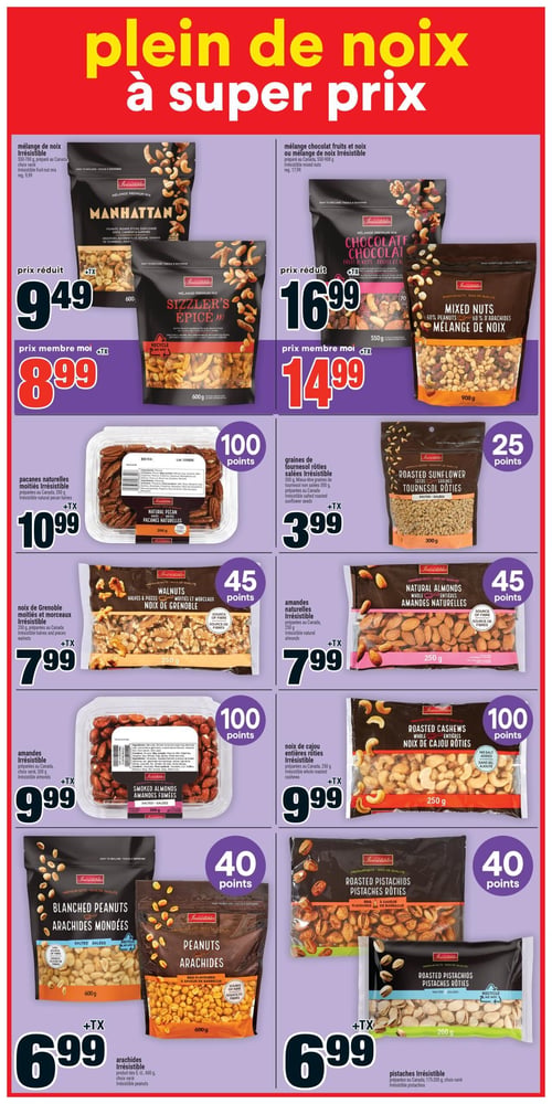 Circulaire Super C - Page 15. La page est intitulée "Plein de noix à super prix".
En haut, deux offres de mélanges de noix Irrésistible. Le mélange de noix (Manhattan ou Sizzler's Épicé), 600 g, est à 9,49 $ ou 8,99 $ avec le prix membre. Le mélange chocolat fruits et noix ou mélange de noix (Mixed Nuts), 550 à 908 g, est à 16,99 $ ou 14,99 $ avec le prix membre.
Ensuite, les pacanes naturelles moitiés Irrésistible, 200 g, sont à 10,99 $ et donnent 100 points. Les graines de tournesol rôties salées Irrésistible, 300 g, sont à 3,99 $ et donnent 25 points.
Plus bas, les noix de Grenoble moitiés et morceaux Irrésistible, 250 g, sont à 7,99 $ et donnent 45 points. Les amandes naturelles Irrésistible, 250 g, sont aussi à 7,99 $ et donnent 45 points.
La rangée suivante présente les amandes fumées Irrésistible, 300 g, à 9,99 $ et 100 points. Les noix de cajou entières rôties Irrésistible, 250 g, sont également à 9,99 $ et 100 points.
Enfin, les arachides Irrésistible (mondées ou à saveur de barbecue), 600 g, sont à 6,99 $ et donnent 40 points. Les pistaches rôties Irrésistible (salées ou à saveur de barbecue), 175 à 200 g, sont aussi à 6,99 $ et donnent 40 points.