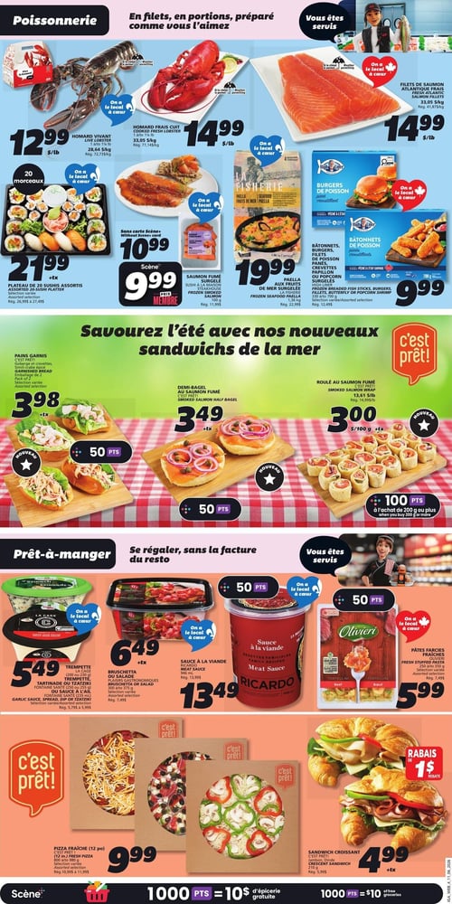 Circulaire IGA - Page 7. La section Poissonnerie présente le homard vivant à 12,99 $ la livre (28,64 $/kg) et le homard frais cuit à 14,99 $ la livre (33,05 $/kg). Les filets de saumon atlantique frais sont aussi à 14,99 $ la livre (33,05 $/kg). Un plateau de 20 sushis assortis est offert à 21,99 $. Le saumon fumé surgelé Sushi à la Maison Ste-House de 100 g est à 9,99 $ avec la carte Scène+ (rég. 11,99 $). La paella aux fruits de mer La Fisherie de 1,36 kg est à 19,99 $ (rég. 22,99 $). Les bâtonnets, burgers, filets de poisson panés, crevettes papillon ou popcorn surgelés High Liner de 330 g à 700 g sont à 9,99 $ (rég. 12,49 $). Plusieurs de ces produits affichent le logo "On a le local à cœur".

La section "Savourez l'été avec nos nouveaux sandwichs de la mer" propose des pains garnis (crevettes, salade de crabe épicée) en emballage de 2 pour 3,98 $ et donnent 50 points Scène+. Le demi-bagel au saumon fumé est à 3,49 $ et donne 50 points Scène+. Le roulé au saumon fumé est à 3,00 $ par 100 g et donne 100 points Scène+ à l'achat de 200 g ou plus.

La section Prêt-à-manger inclut la trempette, tartinade ou tzatziki La Cage (200 ou 230 g), Fontaine Santé (250 ou 255 g) ou sauce à l'ail (235 ml) à 5,49 $ (rég. 5,79 $ à 5,99 $), donnant 50 points Scène+. La bruschetta ou salade Plaisirs Gastronomiques de 300 g ou 375 g est à 6,49 $ (rég. 7,49 $), donnant 50 points Scène+. La sauce à la viande Ricardo de 946 ml est à 13,49 $ (rég. 13,99 $). Les pâtes farcies fraîches Olivieri (tortellini, ravioli) de 250 g ou 350 g sont à 5,99 $ (rég. 7,49 $), donnant 50 points Scène+. Une pizza fraîche (12 pouces) "c'est prêt!" de 800 g à 980 g est à 9,99 $ (rég. 10,99 $ à 11,99 $). Enfin, le sandwich croissant "c'est prêt!" (jambon, dinde) de 210 g est à 4,99 $ (rég. 5,99 $) avec un rabais de 1 $.