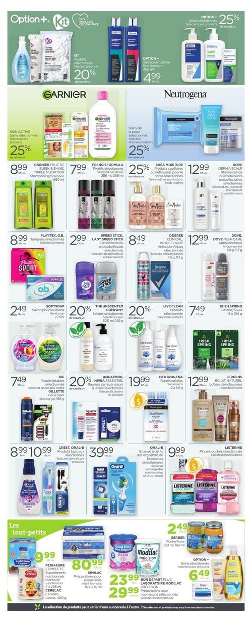 Circulaire Proxim - Page 4. La page présente des produits de soins personnels et pour bébés. En haut, les produits Option+ et Kit sont à 20 % de rabais, le shampooing bleu Option+ 450 ml est à 4,99 $ chacun, et les soins sélectionnés Option+ sont à 25 % de rabais. Les soins Garnier SkinActive et Neutrogena sont également à 25 % de rabais. On trouve le shampooing ou revitalisant Garnier Fructis Triple Nutrition 650 ml à 8,99 $ chacun, les fixatifs French Formula sélectionnés 256 ml ou 258 ml à 7,99 $ chacun, et les produits capillaires ou nettoyants pour le corps Shea Moisture sélectionnés à 25 % de rabais. Les shampooings ou revitalisants antipelliculaires Dove Derma Scalp sélectionnés sont à 12,99 $ chacun. Les tampons Playtex ou O.B. sélectionnés sont à 8,99 $ chacun. Les déodorants ou antisudorifiques Speed Stick ou Lady Speed Stick sélectionnés sont à 2,99 $ chacun. Les antisudorifiques Degree Clinical sélectionnés 48 g ou 113 g sont à 8,49 $ chacun. L'antisudorifique Dove Men+Care 68 g ou 113 g est à 12,99 $ chacun. Le savon pour les mains Softsoap 221 ml est à 2,49 $ chacun. Les savons The Unscented Company sélectionnés 500 ml ou 120 g sont à 20 % de rabais. Les produits Live Clean sélectionnés sont à 20 % de rabais. Les savons Irish Spring 6 x 104 g sont à 7,49 $ chacun. Les rasoirs jetables BIC sélectionnés ou le gel à raser Gillette 198 g sont à 7,49 $ chacun. Les baumes ou réparateurs à lèvres Aquaphor ou Nivea Essentiel sélectionnés sont à 20 % de rabais. Les écrans solaires Neutrogena 2 x 141 g sont à 19,99 $ chacun. Les lotions Jergens Éclat Naturel sélectionnées sont à 12,99 $ chacun. Les produits buccaux Crest ou Oral-B sélectionnés sont de 8,99 $ à 10,99 $ chacun. Les brosses à dents rechargeables ou brossettes Oral-B sélectionnées sont à 39,99 $ chacun. Les rince-bouches Listerine sélectionnés sont à 9,99 $ chacun. Dans la section "Les tout-petits", les suppléments nutritionnels Pediasure Complete 4 x 235 ml ou les céréales Cerelac 400 g sont à 9,99 $ chacun. Les préparations pour nourrissons Similac 16 x 235 ml sont à 80,99 $ chacun. Les préparations pour nourrissons Bon Départ Plus ou Laboratoire Modilac Précision sélectionnées sont de 23,99 $ à 29,99 $ chacun. La purée Gerber 160 ml ou 162 ml est à 2,49 $ chacun. Enfin, les soins Option+ sélectionnés sont à 6,49 $ chacun.