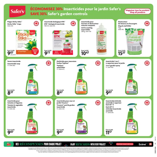Home Hardware - Page 10. La page met en vedette une promotion "Économisez 30 % sur les insecticides pour le jardin Safer's".
En haut à gauche, les pièges Sticky Stiks, paquet de 12, sont à 9,07 $ (au lieu de 12,99 $).
À côté, l'insecticide biologique BTK de 100 ml est à 9,77 $ (au lieu de 13,99 $).
Ensuite, l'insecticide pour fourmis et destructeur d'insectes rampants de 200 g est à 10,47 $ (au lieu de 14,99 $).
Le destructeur de limaces et d'escargots de 1 kg est à 15,37 $ (au lieu de 21,99 $).
Sur la deuxième rangée, le savon insecticide de 1 L est à 8,37 $ (au lieu de 12,99 $).
L'herbicide pour mauvaises herbes TopGun de 1 L est à 8,67 $ (au lieu de 12,49 $).
L'insecticide 3-en-1 à vaporiser pour le jardin de 1 L est à 9,07 $ (au lieu de 12,99 $).
Sur la troisième rangée, l'insecticide pour tomates et légumes de 1 L est à 9,07 $ (au lieu de 12,99 $).
L'insecticide pour cour et jardin Trounce de 1 L est à 9,07 $ (au lieu de 12,99 $).
Enfin, l'insecticide/miticide acaricide à vaporiser End-All II de 1 L est à 11,17 $ (au lieu de 15,99 $).
Le bas de page mentionne "Des récompenses pour chaque projet".