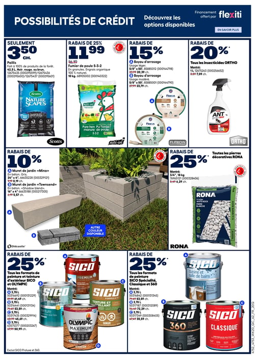 Circulaire Rona - Page 2. La page met en avant les possibilités de crédit et le financement Flexiti. En haut, on trouve le paillis Scotts Nature Scapes, fait de produits de la forêt, de 42,5 L, disponible en noir, rouge ou brun, à 3,50 $ chacun. À côté, le fumier de poule Acti-Sol 5-3-2, un engrais organique en granules de 10 kg, est à 11,99 $ (rabais de 25 % sur 16,19 $). Deux boyaux d'arrosage Flexon de 5/8 po x 15,24 m bénéficient d'un rabais de 15 % : un modèle léger à 23,99 $ (au lieu de 27,99 $) et un modèle modéré à 23,79 $ (au lieu de 27,99 $). Tous les insecticides Ortho sont à 20 % de rabais, avec un exemple de 1 L à 7,09 $ (au lieu de 8,89 $). Au centre de la page, un aménagement paysager présente des murets de jardin Oldcastle avec 10 % de rabais : le modèle "Mina" en béton gris de 24 po x 4 po à 8,19 $ (au lieu de 9,19 $) et le modèle "Townsend" en béton "Shadow blend" de 16 po x 4 po à 5,57 $ (au lieu de 6,19 $). Toutes les pierres décoratives Rona sont à 25 % de rabais, comme la pierre blanche de 3/4 po en sac de 18 kg à 6,29 $ (au lieu de 8,49 $). En bas de page, tous les formats de peinture et teinture d'extérieur Sico et Olympic sont à 25 % de rabais (excluant Sico Proluxe et 360) : Sico Premium de 3,78 L à 61,49 $ (au lieu de 81,99 $), Sico Teinture d'extérieur pour bois opaque de 3,78 L à 53,59 $ (au lieu de 71,49 $), Sico Teinture et scellant de 3,78 L à 45,69 $ (au lieu de 60,99 $) et Olympic Maximum Teinture et scellant de 3,78 L à 50,99 $ (au lieu de 67,99 $). Enfin, tous les formats de peinture Sico Spécialité, Classique et 360 sont également à 25 % de rabais : Sico Cuisine et salle de bains de 3,78 L à 53,59 $ (au lieu de 71,49 $), Sico 360 de 3,78 L à 72,29 $ (au lieu de 96,49 $) et Sico Classique de 3,78 L à 35,59 $ (au lieu de 47,49 $).