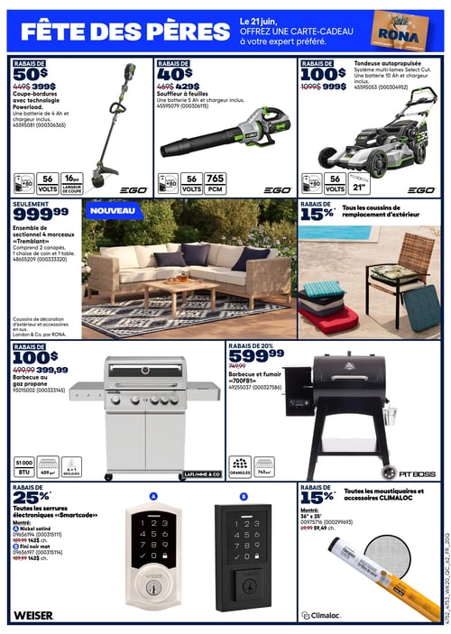 Circulaire Rona - Page 3. La page est dédiée à la Fête des Pères et présente plusieurs offres sur des articles d'extérieur.

En haut de page, trois outils EGO sont en promotion :
1. Un coupe-bordures avec technologie Powerload, incluant une batterie de 4 Ah et un chargeur, est à 399 $ après un rabais de 50 $. Il fonctionne sur 56 volts et a une largeur de coupe de 16 pouces.
2. Un souffleur à feuilles, incluant une batterie de 5 Ah et un chargeur, est à 429 $ après un rabais de 40 $. Il fonctionne sur 56 volts et a un débit de 765 PCM.
3. Une tondeuse autopropulsée EGO avec système multi-lames Select Cut, incluant une batterie de 10 Ah et un chargeur, est à 999 $ après un rabais de 100 $. Elle fonctionne sur 56 volts et a une largeur de coupe de 21 pouces.

Au centre, un ensemble de sectionnel 4 morceaux « Tremblant » est offert à 999,99 $. Il comprend deux canapés, une chaise de coin et une table. À droite, tous les coussins de remplacement d'extérieur bénéficient d'un rabais de 15 %.

En bas de page, on trouve :
1. Un barbecue au gaz propane Laflamme & Co de 51 000 BTU avec 4+1 brûleurs et une surface de cuisson de 459 pouces carrés, est à 399,99 $ après un rabais de 100 $.
2. Un barbecue et fumoir Pit Boss « 700FB1 » à granules, avec une surface de cuisson de 743 pouces carrés, est à 599,99 $ après un rabais de 20 %.
3. Toutes les serrures électroniques Weiser « Smartcode » sont à 25 % de rabais. Deux modèles sont montrés : un en nickel satiné et un en fini noir mat, chacun à 142 $ après rabais.
4. Toutes les moustiquaires et accessoires Climac sont à 15 % de rabais. Une moustiquaire en fibre de verre de 36 pouces par 25 pieds est montrée à 59,49 $.