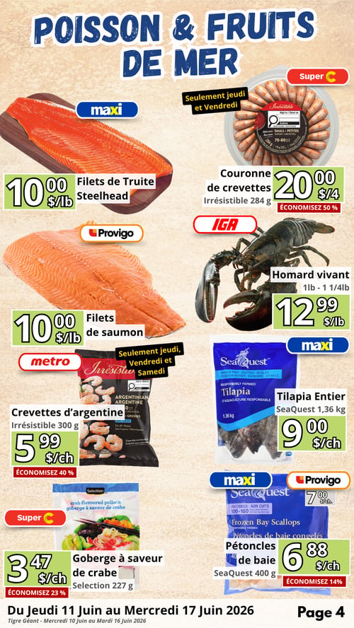 Circulaire en Ligne - Page 4. La page est dédiée aux offres de POISSON & FRUITS DE MER. Maxi propose les Filets de Truite Steelhead à 10,00 $ la livre. Super C offre la Couronne de crevettes Irrésistible, 284 g, à 20,00 $ les 4 unités, avec 50 % de rabais, valide seulement jeudi et vendredi. Provigo présente les Filets de saumon à 10,00 $ la livre. IGA a le Homard vivant, de 1 à 1 1/4 livres, à 12,99 $ la livre. Metro propose les Crevettes d'argentine Irrésistible, 300 g, à 5,99 $ le sac, avec 40 % de rabais, valide seulement jeudi, vendredi et samedi. Maxi offre le Tilapia Entier SeaQuest, 1,36 kg, à 9,00 $ le sac. Super C présente la Goberge à saveur de crabe Selection, 227 g, à 3,47 $ le sac, avec 23 % de rabais. Maxi et Provigo proposent les Pétoncles de baie congelés SeaQuest, 400 g, à 6,88 $ le sac, avec 14 % de rabais. La circulaire est valide du jeudi 11 juin au mercredi 17 juin 2026.