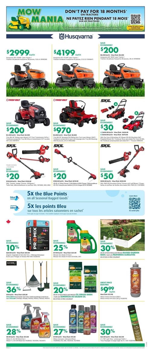 Circulaire Kent - Page 3. La page est intitulée "Mow Mania" et annonce "Ne payez rien pendant 18 mois sur les tracteurs".
La section Husqvarna présente :
- Un tracteur tondeuse 38 pouces, 13,8 ch à 2 999 $ l'unité.
- Un tracteur tondeuse 42 pouces, 21,5 CV à 4 199 $ l'unité.
- Un tracteur tondeuse 48 pouces, 26 ch, avec une économie de 200 $.
La section Troy-Bilt propose :
- Une tondeuse autoportée 46 pouces à transmission CVT, avec une économie de 200 $.
- Une tondeuse autoportée à rayon de braquage zéro Mustang Z50 50 pouces, 24 ch, avec une économie de 970 $.
La section SKIL inclut :
- Un taille-haie, une débroussailleuse ou un souffleur, avec une économie de 20 $.
- Une débroussailleuse 40 V BL 14 pouces avec batterie 2,0 Ah et chargeur 60 W, avec une économie de 20 $.
- Une tondeuse autopropulsée sans balai 40 V ou une trousse de tondeuse 18 pouces PWR Core 20, avec une économie de 30 $.
- Un coupe-herbe et un souffleur de feuilles sans balais PWR 20 V, avec une économie de 50 $.
Une promotion "5 fois les points Bleu sur tous les articles saisonniers en sachet" est affichée.
La section jardinage offre :
- Un mélange Biologique Écono pour Potager et Herbes PRO-MIX 112 L, avec une économie de 10 %.
- Un engrais Miracle-Gro Shake N Feed, avec une économie de 25 %.
- Des parterres surélevés en stock à prix courant, avec une économie de 30 %.
- Des outils de jardinage à manche en bois exclusifs (râteau, pelle), avec une économie de 36 %.
- Des semences de gazon C-I-L en stock à prix courant, avec une économie de 20 %.
- Un Ant Dust Wilson AntOut 200 g à 9,99 $ l'unité.
- Un Wilson Ant Out ou Weed Out 1 L, avec une économie de 28 %.
- Des aérosols Wilson Wasp Out, Fly Out ou Spider Out, avec une économie de 27 %.
- Un tissu paysager Kent 4 pieds x 100 pieds, avec une économie de 30 %.