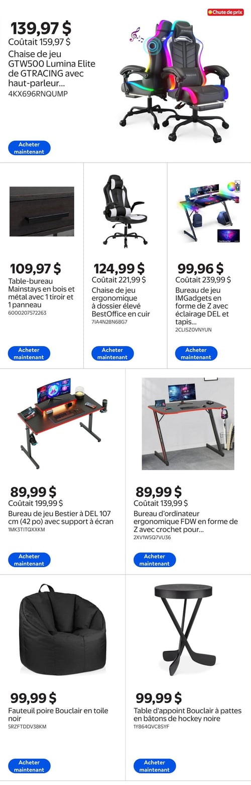 Circulaire Walmart - Page 11. La page présente des meubles et accessoires pour le jeu et le bureau. En vedette, une chaise de jeu GTRACING Lumina Elite avec haut-parleur est offerte à 139,97 $, auparavant 159,97 $. Ensuite, une table-bureau Mainstays en bois et métal avec un tiroir et un panneau est à 109,97 $. Une chaise de jeu ergonomique BestOffice en cuir à dossier élevé est à 124,99 $, au lieu de 221,99 $. Un bureau de jeu IMGadgets en forme de Z avec éclairage DEL et tapis est à 99,96 $, réduit de 239,99 $. Un bureau de jeu Bestier de 107 cm (42 pouces) avec support à écran est à 89,99 $, au lieu de 199,99 $. Un bureau d'ordinateur ergonomique FDW en forme de Z avec crochet est à 89,99 $, au lieu de 139,99 $. Enfin, un fauteuil poire Bouclair en toile noire est à 99,99 $, et une table d'appoint Bouclair à pattes en bâtons de hockey noire est également à 99,99 $.