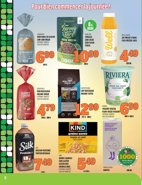Circulaire TAU Marché d'alimentation Naturelle - Page 2. La page met en vedette des produits pour bien commencer la journée. On y trouve le pain faible en glucide Carbonaut, certaines variétés, à 6,99 $ pour 544 g. Les céréales sans sucre Farm Girl sont offertes à 10,99 $ pour 280 g. Le jus pressé à froid Well Juicery est à 4,49 $ pour 333 ml. Le pain biologique Silver Hills, certaines variétés, est à 4,79 $ pour 430 g à 680 g. Le café biologique Café Mystique est disponible à 12,99 $ pour 227 g à 300 g. Le yogourt végétal Riviera à la noix de coco, certaines variétés, est à 6,99 $ pour 500 g à 650 g. La boisson protéinée Silk est à 7,49 $ pour 1,42 L. Les barres granola sans gluten Kind, certaines variétés, sont à 5,49 $ pour 5 x 35 g. Enfin, le barista avoine biologique Minor Figures est disponible en format 946 ml et donne 1000 points bonis.