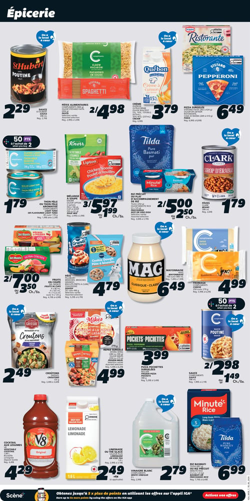 Circulaire IGA - Page 14. La page "Épicerie" présente plusieurs offres. En haut à gauche, la sauce poutine St-Hubert de 398 ml est à 2,29 $. À côté, les pâtes alimentaires Compliments (macaroni) de 900 g ou Stefano (spaghetti) de 454 g sont offertes à 2 pour 4,98 $. La crème à cuisson Québon Ultra Crème 15 % ou 35 % M.G. (473 ml ou 237 ml) est à 3,79 $. Les pizzas surgelées Dr. Oetker Ristorante (épinards), Stefano (pepperoni) ou Casa di Mama (392 g à 424 g ou 269 g à 410 g) sont à 6,49 $. Plus bas, le thon pâle Compliments émietté ou entier de 170 g ou 85 g, ou aromatisé de 170 g, est à 1,79 $ (50 points à l'achat de 2). Les mélanges à soupe Knorr (légumes), Lipton (poulet et nouilles) ou Cup-a-Soup (2 sachets de 56 g à 166 g ou 58 g à 61 g) sont à 3 pour 5,97 $ ou 1,99 $ chacun. Le riz précuit Tilda de 250 g ou Minute Rice (2 x 125 g) est à 2 pour 5,00 $ ou 2,50 $ chacun. Les fèves Clark Classique au sirop d'érable de 398 ml sont à 1,79 $. Les fruits en coupe Del Monte (pêches et poires ou cerises) de 4 x 90 ml, 4 x 107 ml ou 4 x 125 g sont à 2 pour 7,00 $ ou 3,50 $ chacun. La pâte Pillsbury Grands! (biscuits prêts à cuire, croissants ou brioches) de 351 g à 496 g est à 4,79 $. La mayonnaise Mag Classique de 750 ml ou 890 ml est à 6,49 $. Le fromage Compliments (suisse ou marbré cheddar) de 250 g ou 270 g est à 4,99 $. Les croûtons Grissol (style restaurant ou César) de 135 g sont à 2,49 $. Les repas surgelés Wong Wing (teriyaki ou combo) ou Mikes (lasagne à la viande) de 284 g, 300 g ou 275 g sont à 4,99 $. Les Pizza Pochettes surgelées McCain (pepperoni) de 380 g sont à 3,99 $. La sauce poutine Compliments de 398 ml est à 2 pour 2,98 $ ou 1,49 $ chacun (50 points à l'achat de 2). Le cocktail aux légumes V8 Original de 1,89 L est à 4,29 $. La limonade ou le thé glacé Valeur Plus de 1,6 L est à 2,49 $ (+tx). Le vinaigre blanc Compliments de 4 L est à 2,79 $. Enfin, le riz basmati Tilda Pur de 907 g ou le riz précuit Minute Rice de 1,2 kg ou 1,4 kg est à 6,99 $.