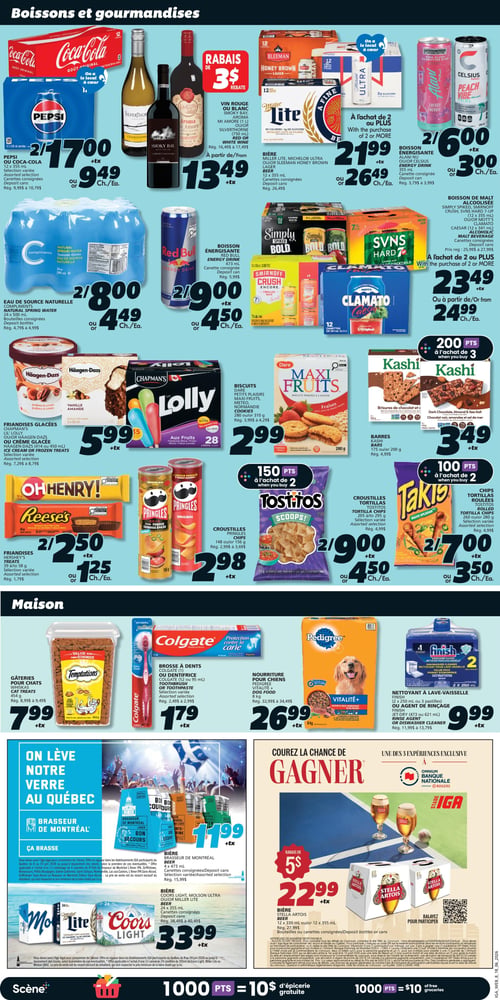 Circulaire IGA - Page 15. La section "Boissons et gourmandises" présente plusieurs offres. On y trouve le Pepsi ou Coca-Cola, 12 canettes de 355 ml, à 2 pour 17,00 $ ou 9,49 $ l'unité. Le vin rouge ou blanc Smoky Bay, Aroma ou Silverthorne, 750 ml ou 1 litre, est offert avec un rabais de 3 $ à l'achat de 2 ou plus, pour 13,49 $ l'unité. La bière Miller Lite, Michelob Ultra ou Sleeman Honey Brown, 12 x 355 ml, est à 21,99 $ l'unité à l'achat de 2 ou plus, ou 26,49 $ l'unité. La boisson énergisante Alani Nu ou Celsius, 355 ml, est à 2 pour 6,00 $ ou 3,00 $ l'unité. L'eau de source naturelle Compliments, 24 x 500 ml, est à 2 pour 8,00 $ ou 4,49 $ l'unité. La boisson énergisante Red Bull, 473 ml, est à 2 pour 9,00 $ ou 4,50 $ l'unité. La boisson de malt alcoolisée Simply Spiked, Smirnoff Crush, SVNS Hard 7-Up (12 x 355 ml) ou Mott's Clamato Caesar (12 x 341 ml) est à 23,49 $ l'unité à l'achat de 2 ou plus, ou 24,99 $ l'unité. Les friandises glacées Chapman's Lil' Lolly ou Häagen-Dazs ou crème glacée Häagen-Dazs (414 ou 450 ml) sont à 5,99 $. Les biscuits Dare Maxi Fruits, 280 g, sont à 2,99 $. Les barres Kashi, 170 g ou 200 g, sont à 3,49 $, avec 200 points à l'achat de 3. Les friandises Hershey's (Oh Henry! ou Reese's), 34 g à 78 g, sont à 2 pour 2,50 $ ou 1,25 $ l'unité. Les croustilles Pringles, 148 g ou 156 g, sont à 2,98 $. Les croustilles Tostitos, 205 g à 295 g, sont à 2 pour 9,00 $ ou 4,50 $ l'unité, avec 150 points à l'achat de 2. Les chips tortillas roulées Takis, 200 g ou 280 g, sont à 2 pour 7,00 $ ou 3,50 $ l'unité, avec 100 points à l'achat de 2. La section "Maison" propose les gâteries pour chats Whiskas Temptations, 454 g, à 7,99 $. La brosse à dents Colgate (1) ou le dentifrice Colgate (52 ml ou 95 ml) sont à 1,79 $. La nourriture pour chiens Pedigree Vitalité+, 8 kg, est à 26,99 $. Le nettoyant à lave-vaisselle Finish (2 x 250 ml ou 3 pastilles) ou l'agent de rinçage Finish Jet-Dry (473 ml ou 621 ml) sont à 9,99 $. Une section "On lève notre verre au Québec" met en vedette la bière Brasseur de Montréal, 4 x 473 ml, à 11,99 $. La bière Coors Light, Molson Ultra ou Miller Lite, 24 x 355 ml, est à 33,99 $. Enfin, un concours "Courez la chance de gagner" offre la bière Stella Artois, 12 x 330 ml ou 12 x 355 ml, avec un rabais de 5 $, pour 22,99 $. Le bas de page indique que 1000 points équivalent à 10 $ d'épicerie gratuite.