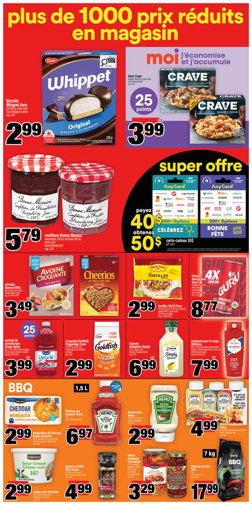 Circulaire Super C - Page 7. La page annonce "plus de 1000 prix réduits en magasin". On y trouve les biscuits Whippet Dare, 250-285 g, variés, à 2,99 $. Les dîners Crave, surgelés, 280-340 g, variés, sont à 3,99 $ et donnent 25 points Moi. La confiture Bonne Maman, 250 ml, variée, est à 5,79 $. Une offre spéciale permet de payer 40 $ et d'obtenir une carte-cadeau de 50 $ avec plus de 200 options. Les céréales General Mills, formats et choix variés, sont à 3,49 $. Les tortillas Old El Paso, 148-334 g, tacos 125-133 g, ou haricots 398 ml, variés, sont à 2,99 $. La boisson énergisante Guru, 4 canettes de 355 ml, variée et consignée, est à 8,77 $. Le cocktail de canneberges Ocean Spray, 1,89 L, choix varié et consigné, est à 3,99 $ et donne 25 points Moi. Les craquelins Goldfish Pepperidge Farm, 156-227 g, variés, sont à 2,99 $. La boisson réfrigérée Simply, 1,5 L, choix varié, est à 6,99 $. Le nettoyant pour le corps Old Spice, 532 ml, l'antisudorifique-déodorisant 73 g, ou le shampoing 650 ml, choix variés, sont à 7,99 $. Dans la section BBQ, la préparation de fromage fondu Selection, 14-22 tranches, 410 g, choix varié, est à 2,99 $. Le ketchup aux tomates Heinz, 1,5 L, est à 6,97 $. La mayonnaise Heinz, 340 ml, choix varié, est à 2,99 $. Le trio de condiments Heinz (moutarde, relish, ketchup), 3 x 375 ml, est à 4,99 $. La crème sure Selection, 450-500 ml, choix varié, est à 2,99 $. Les épices La Grille Club House, 120-200 g, choix varié, sont à 4,99 $. Les olives Kalamata Irrésistible, 375 ml, ou piments 750 ml, choix variés, sont à 3,29 $. Enfin, le charbon de bois Xilo, 7 kg, est à 17,99 $.