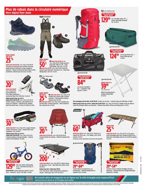 Circulaire Canadian Tire - Page 25. La page présente plus de rabais disponibles dans la circulaire numérique. On y trouve des chaussures de randonnée Woods et Outbound pour hommes et femmes, certains modèles et pointures, en rabais jusqu'à 25 %, de 49,99 $ à 79,99 $. Des bottes-pantalon Deep Eddy tailles P à TTG et des bottes de pêcheur à gué Deep Eddy pointures 8 à 13 sont en rabais jusqu'à 50 %, respectivement à 199,99 $ et 103,99 $. Pour les sacs, un sac à dos léger Outbound Canyon de 45 litres est à 129,99 $, un sac de sport Woods Roam de 90 litres à 124,99 $ et un sac de sport Woods Expedition de 65 litres à 84,99 $. Un outil multifonction Leatherman Wave 18 en 1 est à 169,99 $. D'autres couteaux, machettes, outils multifonction et armes à air comprimé sont en rabais jusqu'à 65 %, de 14,99 $ à 153,99 $. Des sandales Outbound Addi pour femmes et des sandales Mitch pour hommes sont en rabais jusqu'à 25 %, à 39,99 $ et 24,99 $ respectivement. Pour le camping, une table pliante Woods est en rabais de 25 % à 39,99 $, et des fauteuils de camping Woods sont en rabais de 20 %, de 31,99 $ à 79,99 $. Un chariot Coleman 4 en 1 d'une capacité de 220 livres est en rabais de 60 $ à 119,99 $. Un lit de camp à motif camouflage Yukon Gear, capacité de 300 livres, est en rabais de 25 % à 95,99 $. Des lampes frontales Interlite de 500 lumens en paquet de 3 sont en rabais de 30 % à 19,99 $. D'autres lanternes et lampes frontales sont en rabais jusqu'à 50 %, de 10,49 $ à 40,99 $. Un vélo pour enfants Pat' Patrouille de 12 pouces est à 129,99 $, et d'autres vélos pour enfants de 12 et 16 pouces sont de 149,99 $ à 159,99 $. Pour les sports, une table de tennis Apex de 25 mm est en rabais de 200 $ à 699,99 $, et des tuiles d'entraînement multisports en paquet de 24 sont en rabais de 20 $ à 179,99 $. Enfin, des bâtons de randonnée ou sacs d'hydratation Woods sont offerts à des prix avantageux de 29,99 $ à 84,99 $, et des trousses médicales ultralégères étanches Adventure sont à des prix avantageux de 29,99 $ à 54,99 $.