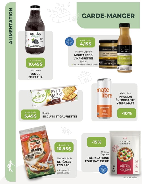 La Moisson Supermarché Santé - Page 4. La section garde-manger présente plusieurs offres. On y trouve le jus de fruit pur biologique Juste Jus, saveur raisin Concord, 1 litre, à partir de 10,45 $. Les moutardes et vinaigrettes Maison Orphée de 250 ml, incluant la moutarde de Dijon et la vinaigrette olive et balsamique, sont offertes à partir de 4,15 $ sur produits sélectionnés. Les biscuits et gaufrettes Bisson, comme les petits beurres et ceux aux pépites de chocolat, sont à partir de 5,45 $. L'infusion énergisante Mate Libre au yerba mate, saveur pêche, 355 ml, bénéficie d'un rabais de 10 %. Les céréales Nature's Path en format familial Eco Pac, saveur beurre d'arachide et chocolat (Leapin' Lemurs), sont à partir de 10,95 $ sur produits sélectionnés. Enfin, les préparations pour pâtisserie Maison Orphée, comme le mélange à pâte à pizza de 550 grammes, sont à 15 % de rabais.