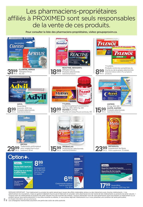 Circulaire Proxim - Page 2. La page débute par un message indiquant que les pharmaciens-propriétaires affiliés à PROXIMED sont seuls responsables de la vente des produits, et invite à consulter groupeproxim.ca pour la liste. La page présente ensuite une grille de produits pharmaceutiques.
En haut à gauche, Claritin ou Aerius pour les allergies, à 31,99 $ chacun pour 40 ou 50 unités. Au centre, Reactine ou Benadryl pour les allergies, à 18,99 $ chacun, produits sélectionnés. À droite, Tylenol pour les symptômes du rhume ou de la grippe, à 8,99 $ chacun, produits sélectionnés.
Au milieu à gauche, Advil ibuprofène 200 mg, produits sélectionnés, à 8,99 $ chacun. Au centre, Tylenol acétaminophène ou ibuprofène 325 mg, 200 mg, 500 mg, 120 unités, ou Motrin Platine pour muscles et corps, 40 unités, à 19,99 $ chacun. À droite, Aspirin 81 mg, 100 ou 120 unités, ou Aleve, Alevex, produits sélectionnés, à 15,99 $ chacun.
En bas à gauche, Emtrix traitements antifongiques pour ongles, 10 ml, à 29,99 $ chacun. Au centre, Probaclac probiotiques sélectionnés, à 15,99 $ chacun. À droite, Metamucil supplément de fibres, 72 doses, à 23,99 $ chacun.
La dernière rangée propose des produits Option+. À gauche, Option+ Soulagement de la diarrhée, 12 caplets, à 8,99 $ chacun. Au centre, Option+ Clotrimazole topique, crème 1 %, 30 g, à 6,99 $ chacun. À droite, Option+ Ibuprofène en gel liquide 200 mg, 144 capsules, à 17,99 $ chacun.
Un message important en bas de page rappelle de lire attentivement les inscriptions des médicaments et de consulter un pharmacien.